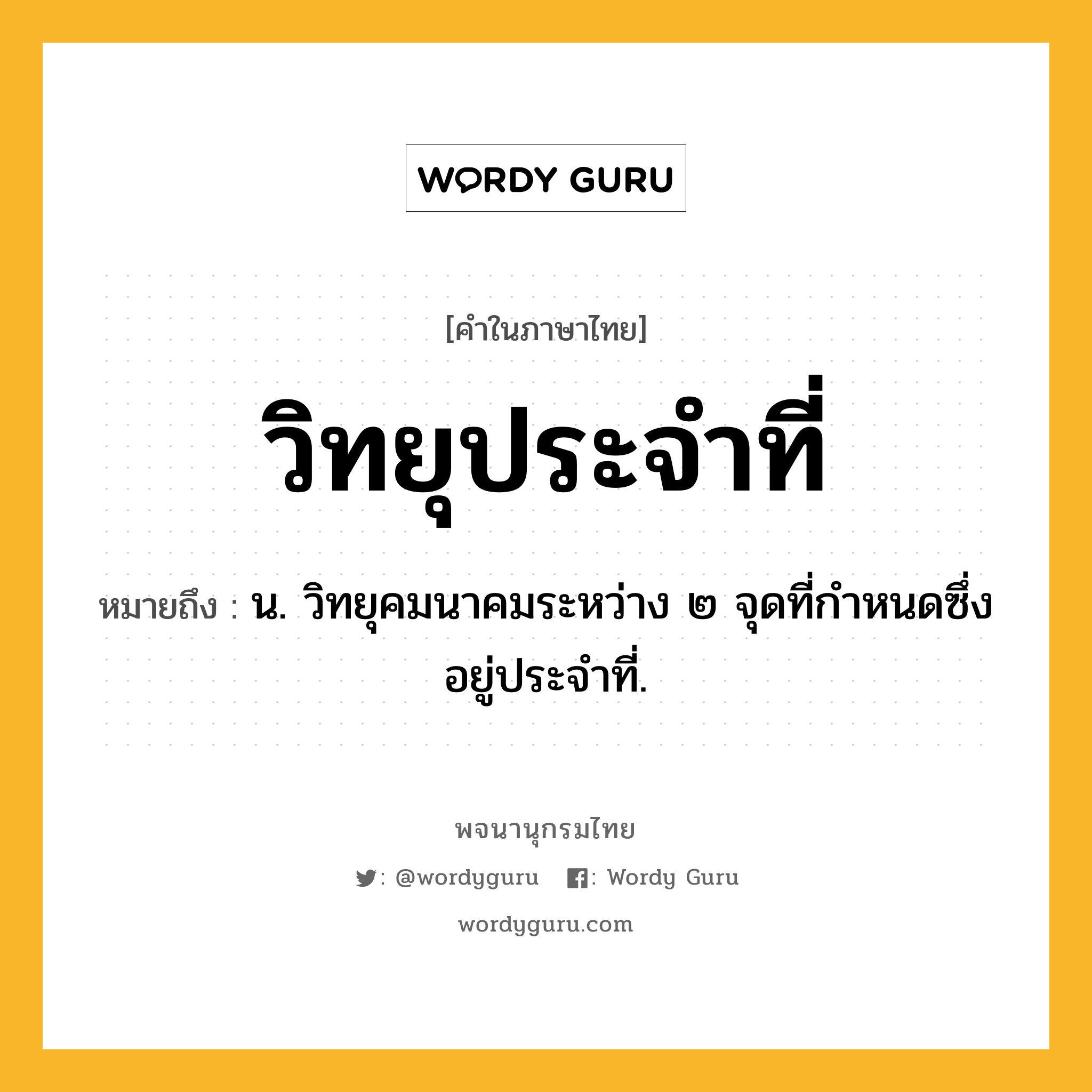 วิทยุประจำที่ ความหมาย หมายถึงอะไร?, คำในภาษาไทย วิทยุประจำที่ หมายถึง น. วิทยุคมนาคมระหว่าง ๒ จุดที่กำหนดซึ่งอยู่ประจำที่.