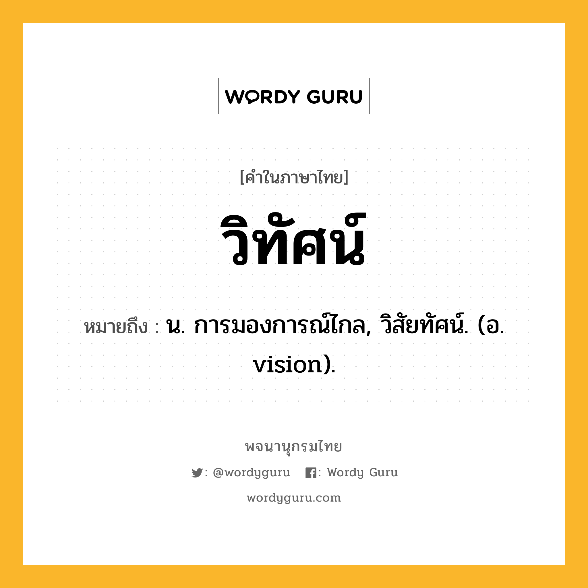 วิทัศน์ ความหมาย หมายถึงอะไร?, คำในภาษาไทย วิทัศน์ หมายถึง น. การมองการณ์ไกล, วิสัยทัศน์. (อ. vision).