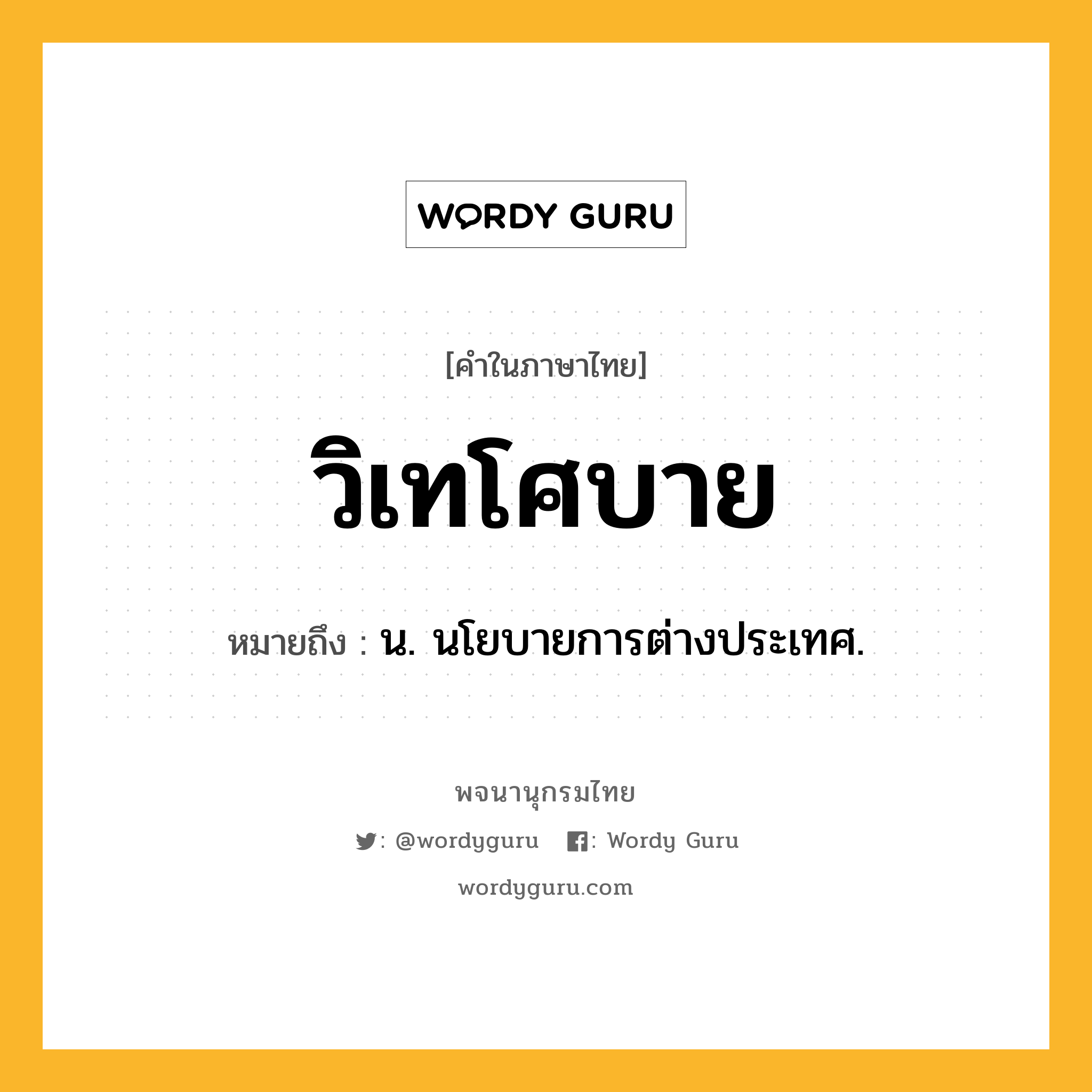 วิเทโศบาย ความหมาย หมายถึงอะไร?, คำในภาษาไทย วิเทโศบาย หมายถึง น. นโยบายการต่างประเทศ.
