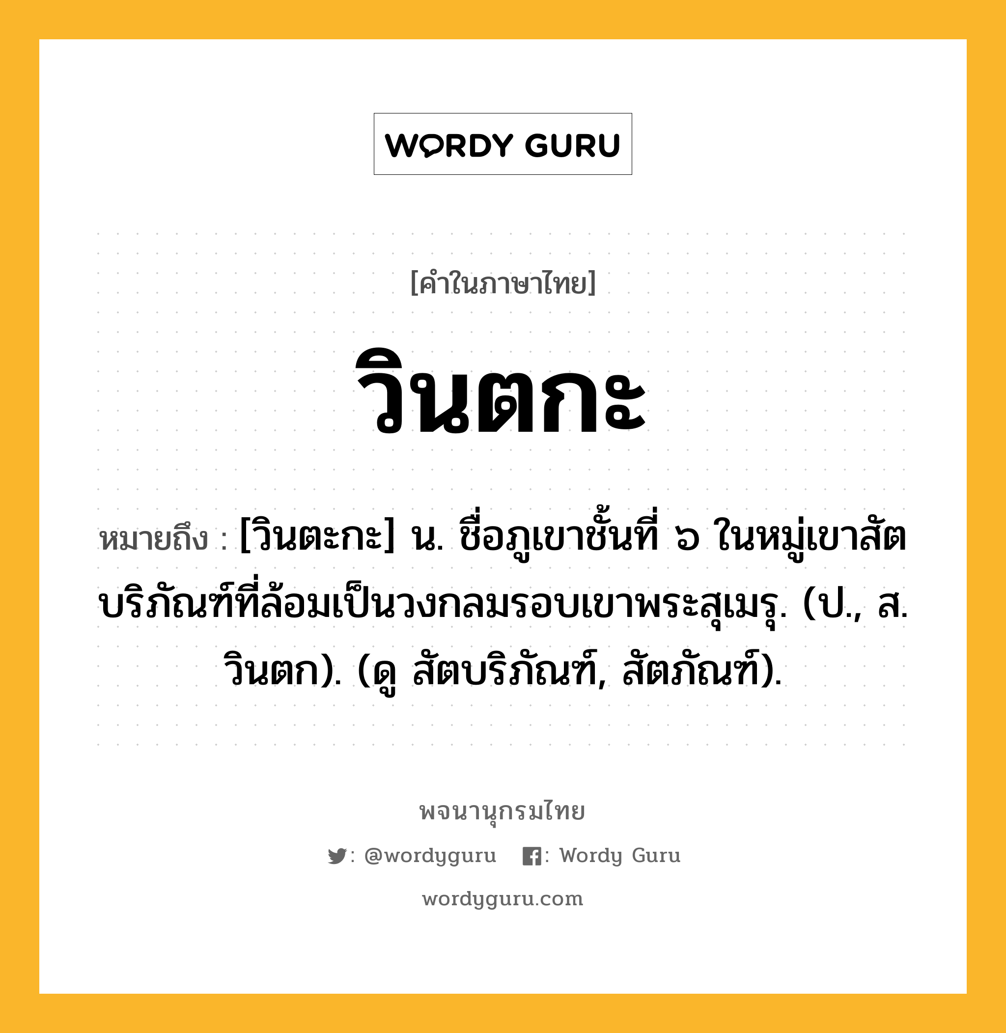 วินตกะ ความหมาย หมายถึงอะไร?, คำในภาษาไทย วินตกะ หมายถึง [วินตะกะ] น. ชื่อภูเขาชั้นที่ ๖ ในหมู่เขาสัตบริภัณฑ์ที่ล้อมเป็นวงกลมรอบเขาพระสุเมรุ. (ป., ส. วินตก). (ดู สัตบริภัณฑ์, สัตภัณฑ์).