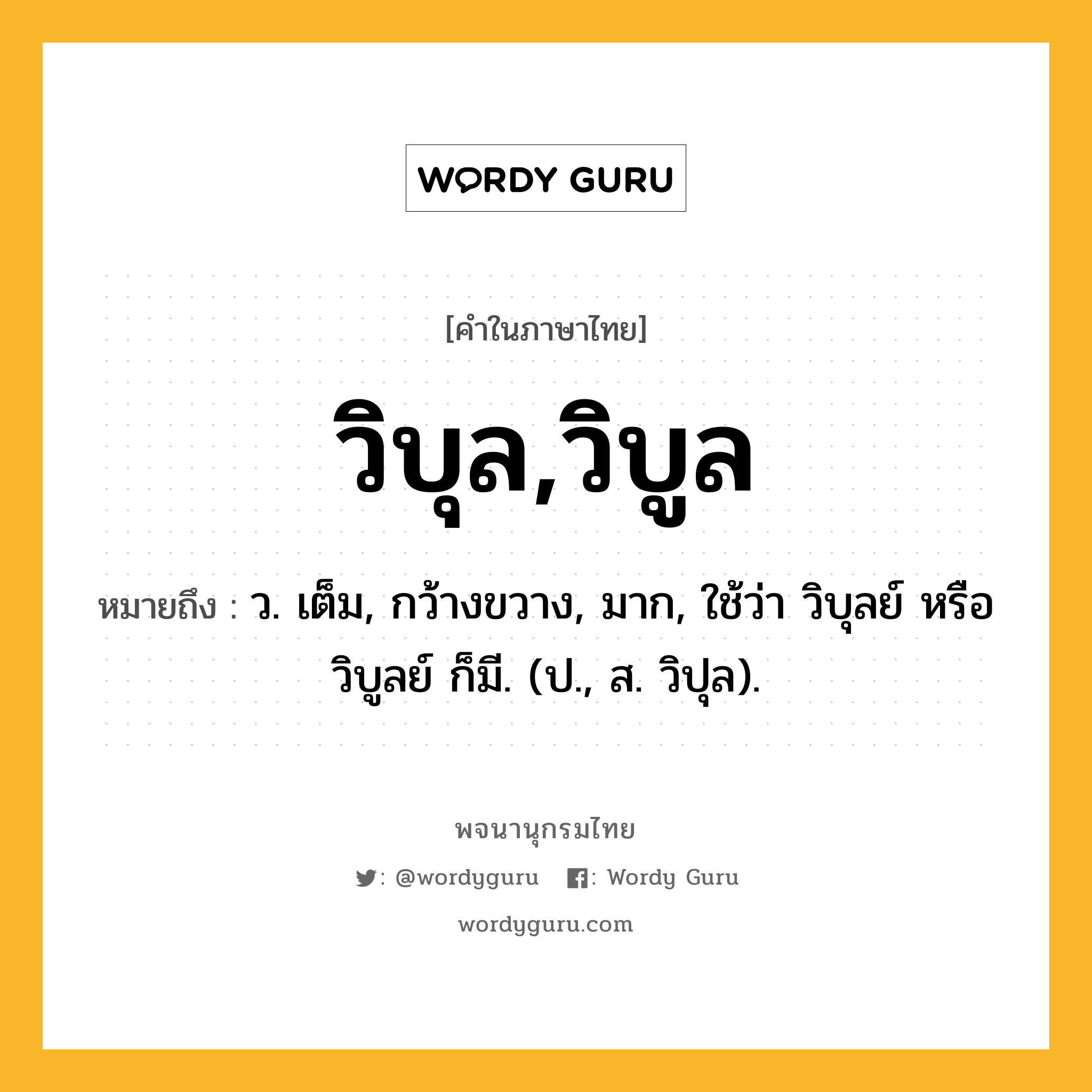 วิบุล,วิบูล ความหมาย หมายถึงอะไร?, คำในภาษาไทย วิบุล,วิบูล หมายถึง ว. เต็ม, กว้างขวาง, มาก, ใช้ว่า วิบุลย์ หรือ วิบูลย์ ก็มี. (ป., ส. วิปุล).