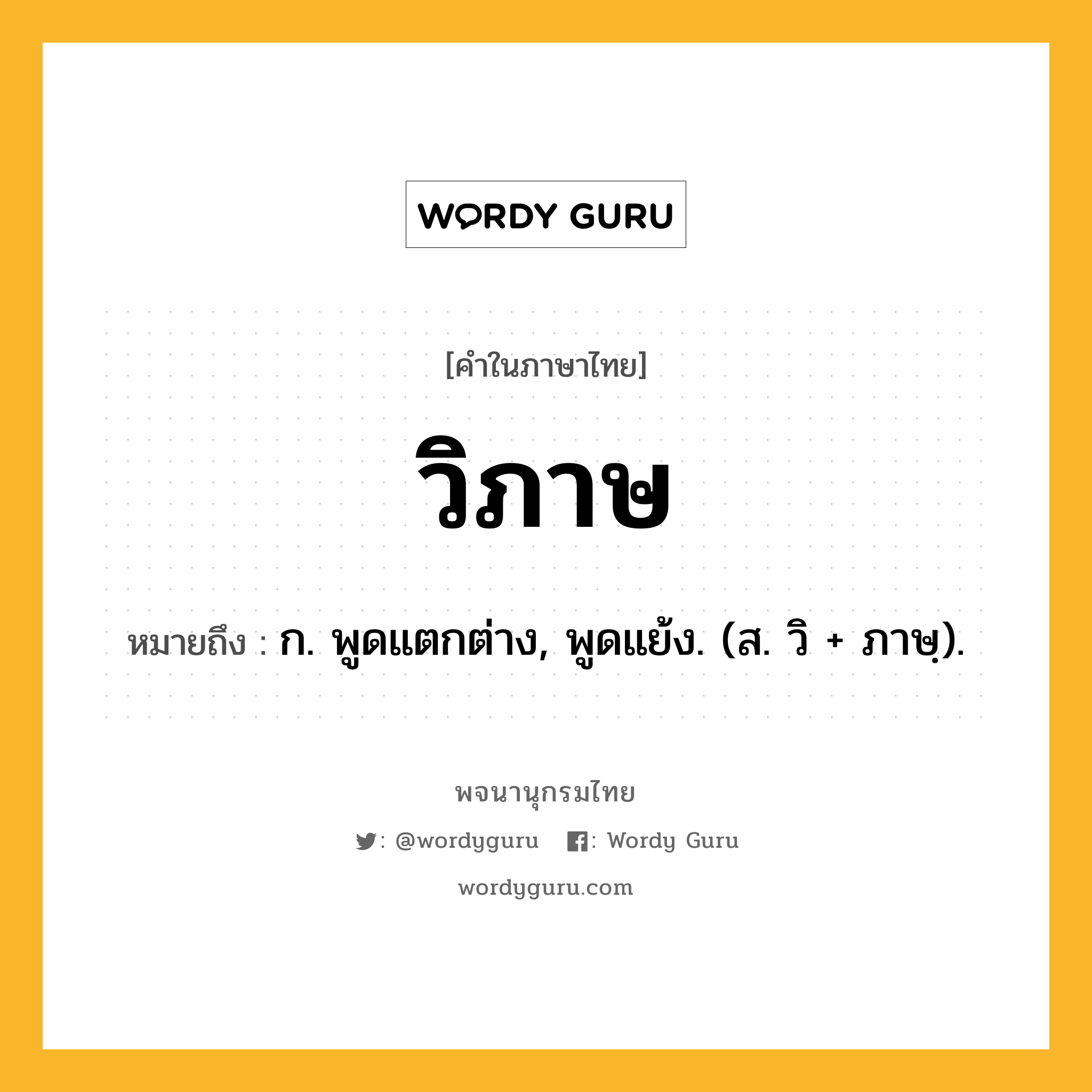 วิภาษ ความหมาย หมายถึงอะไร?, คำในภาษาไทย วิภาษ หมายถึง ก. พูดแตกต่าง, พูดแย้ง. (ส. วิ + ภาษฺ).