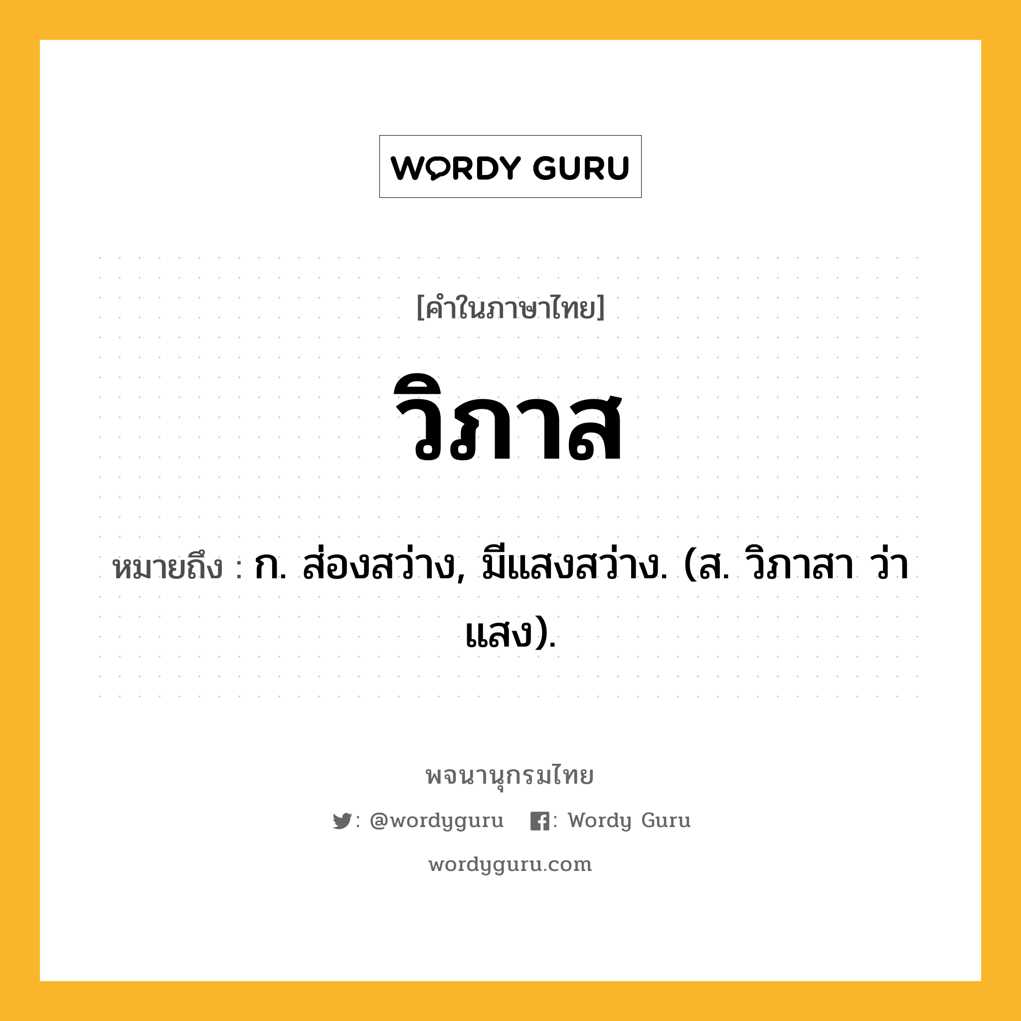 วิภาส ความหมาย หมายถึงอะไร?, คำในภาษาไทย วิภาส หมายถึง ก. ส่องสว่าง, มีแสงสว่าง. (ส. วิภาสา ว่า แสง).