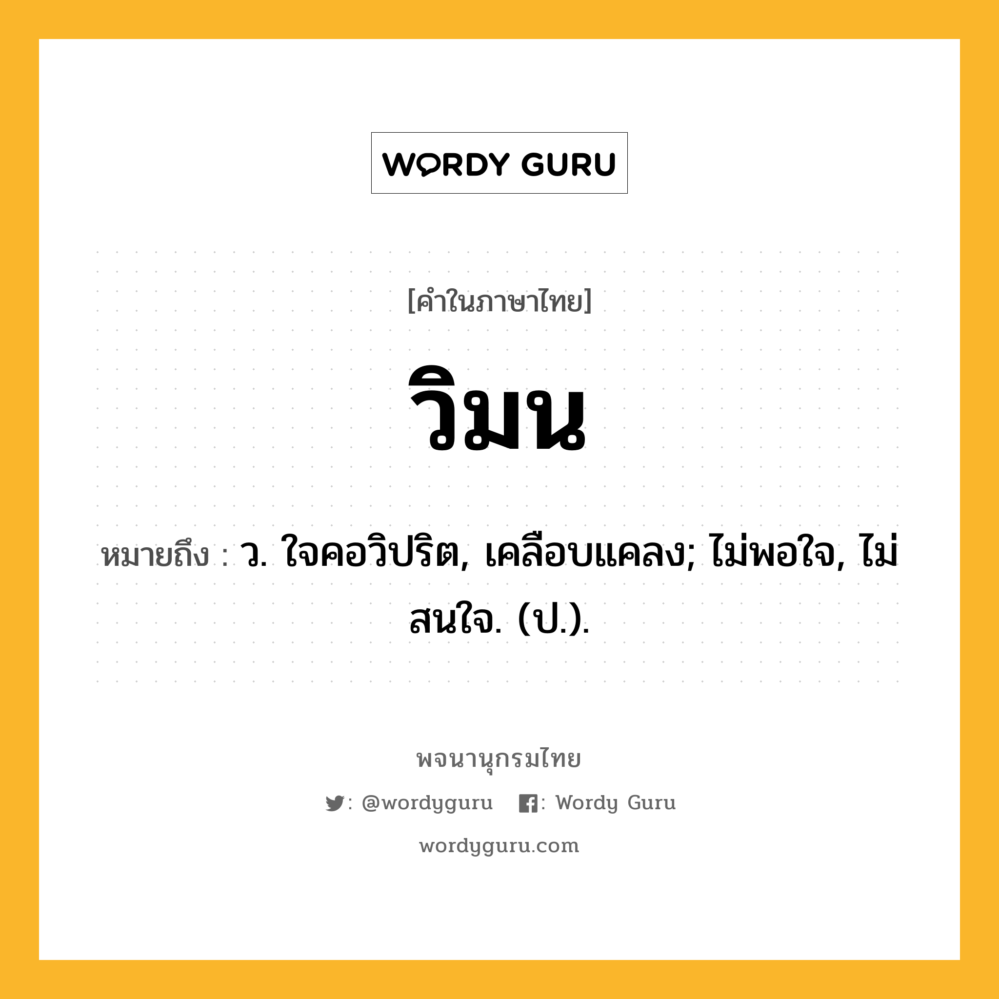 วิมน ความหมาย หมายถึงอะไร?, คำในภาษาไทย วิมน หมายถึง ว. ใจคอวิปริต, เคลือบแคลง; ไม่พอใจ, ไม่สนใจ. (ป.).