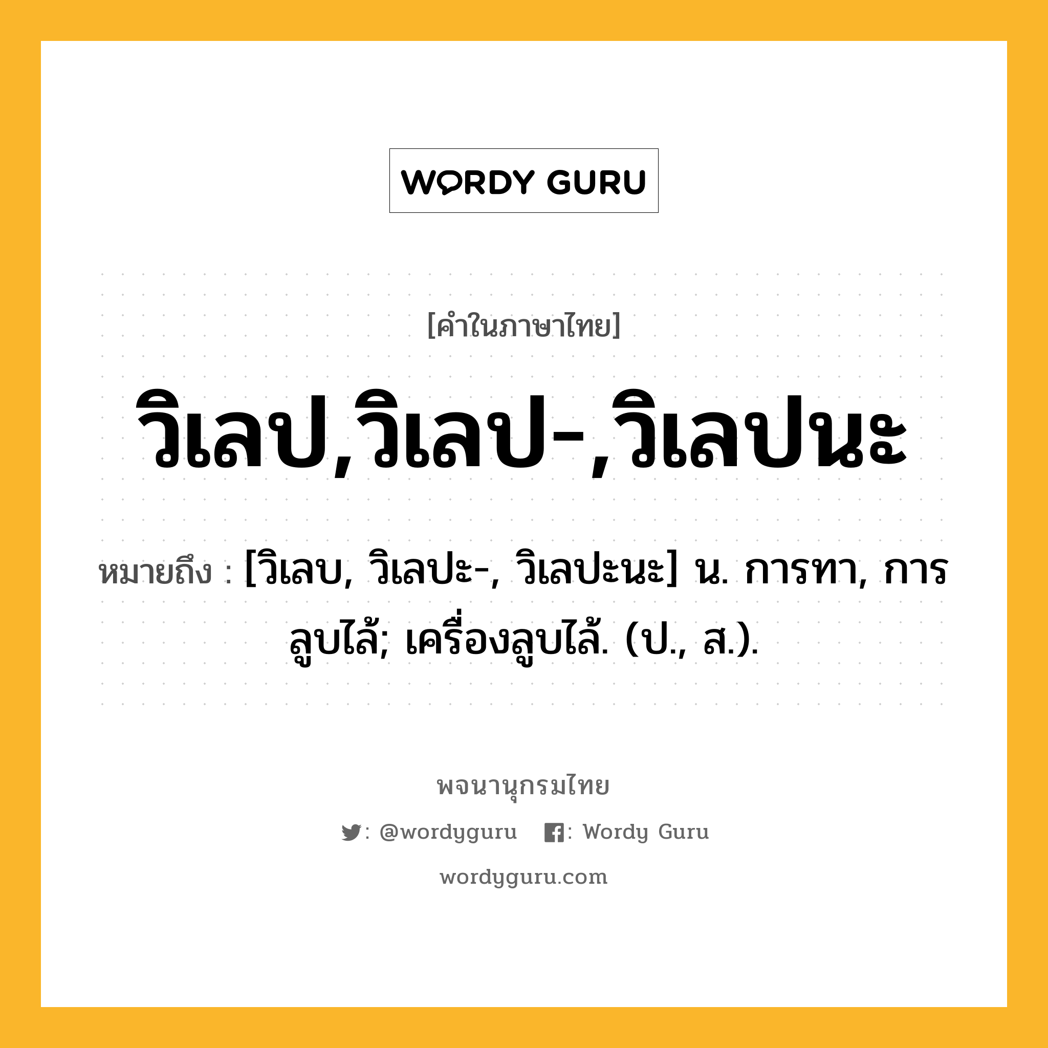วิเลป,วิเลป-,วิเลปนะ ความหมาย หมายถึงอะไร?, คำในภาษาไทย วิเลป,วิเลป-,วิเลปนะ หมายถึง [วิเลบ, วิเลปะ-, วิเลปะนะ] น. การทา, การลูบไล้; เครื่องลูบไล้. (ป., ส.).