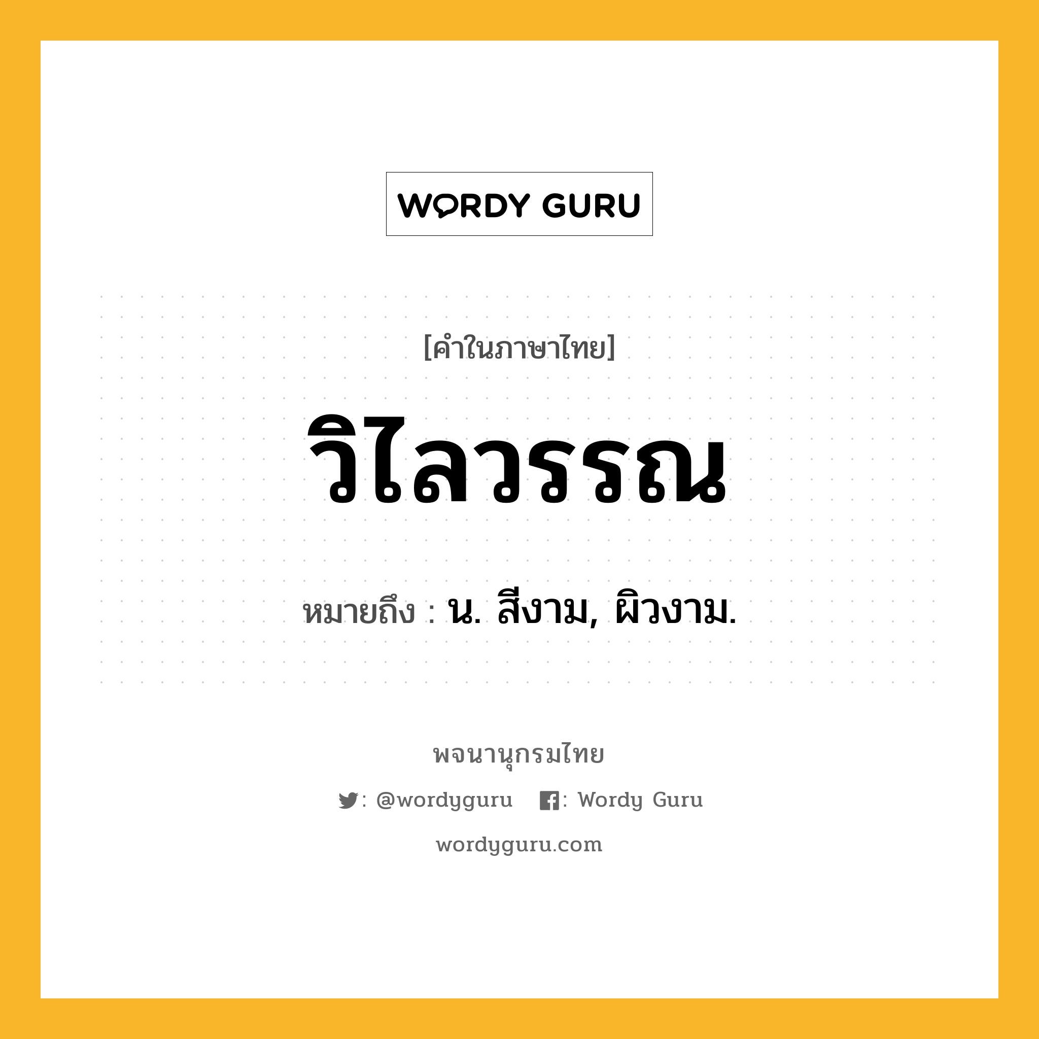 วิไลวรรณ ความหมาย หมายถึงอะไร?, คำในภาษาไทย วิไลวรรณ หมายถึง น. สีงาม, ผิวงาม.
