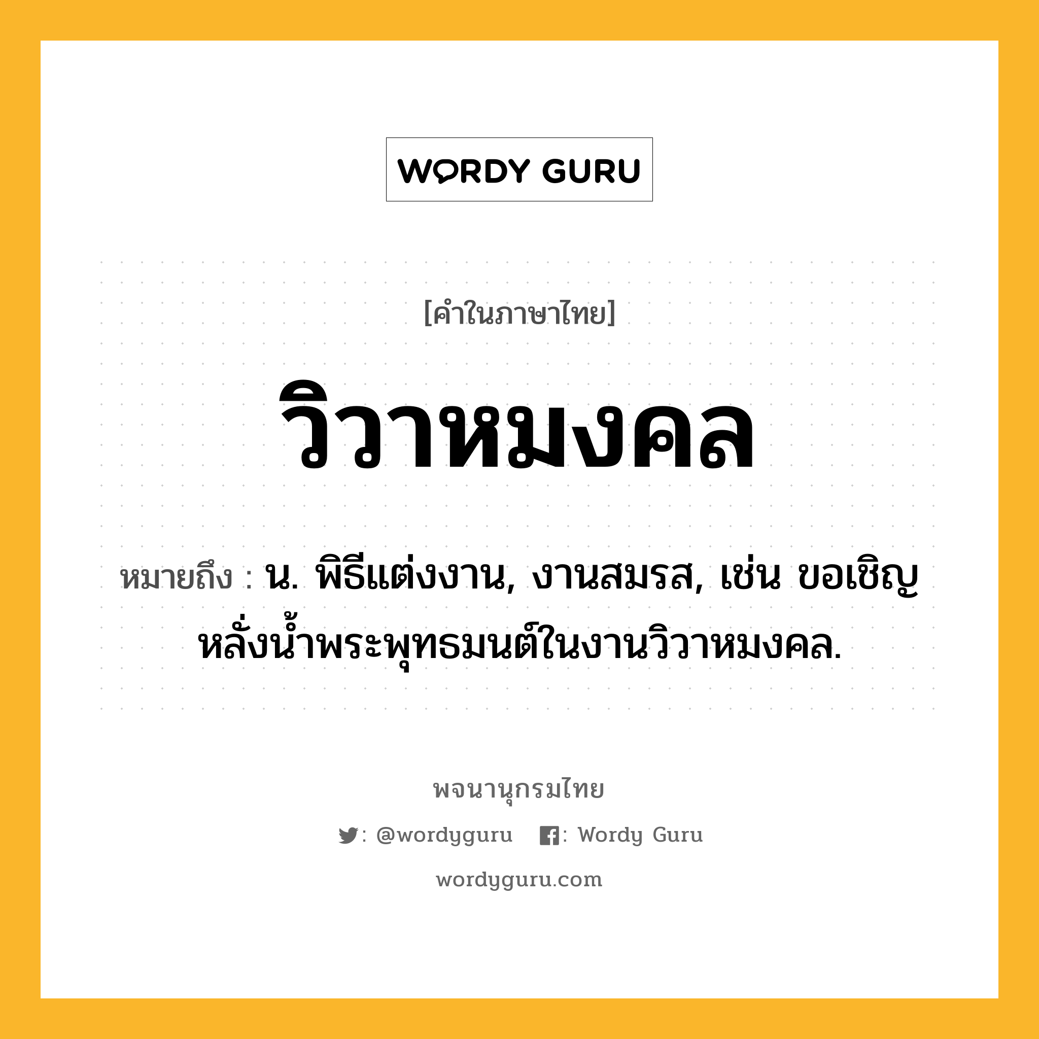 วิวาหมงคล หมายถึงอะไร?, คำในภาษาไทย วิวาหมงคล หมายถึง น. พิธีแต่งงาน, งานสมรส, เช่น ขอเชิญหลั่งน้ำพระพุทธมนต์ในงานวิวาหมงคล.