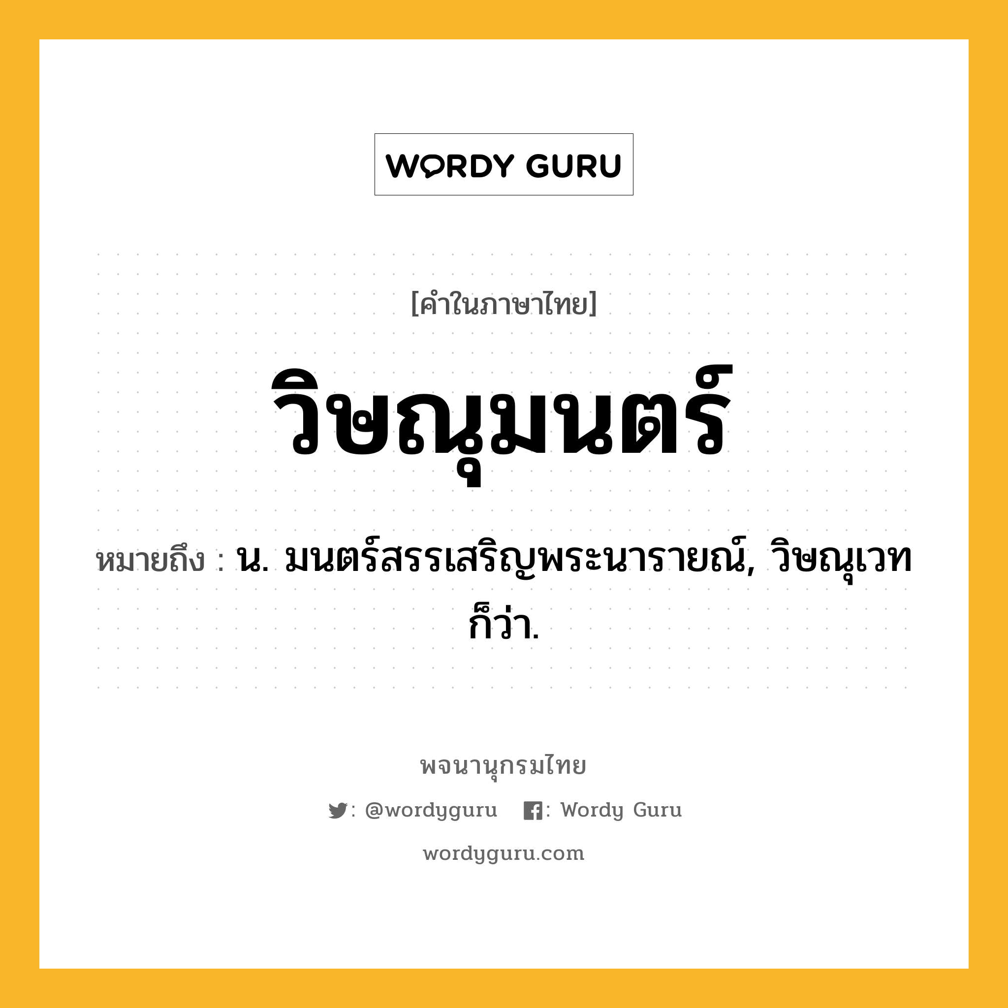 วิษณุมนตร์ ความหมาย หมายถึงอะไร?, คำในภาษาไทย วิษณุมนตร์ หมายถึง น. มนตร์สรรเสริญพระนารายณ์, วิษณุเวท ก็ว่า.