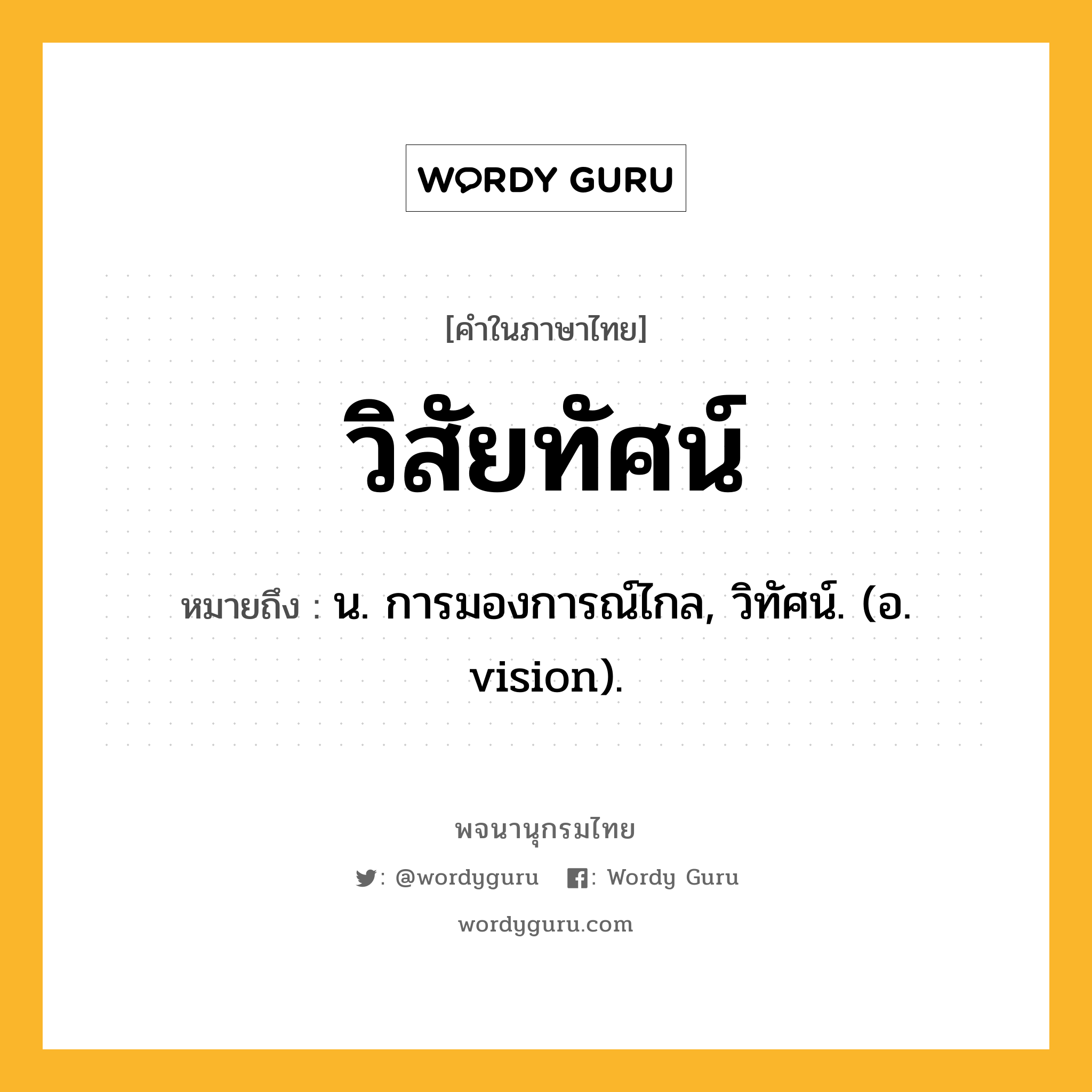 วิสัยทัศน์ หมายถึงอะไร?, คำในภาษาไทย วิสัยทัศน์ หมายถึง น. การมองการณ์ไกล, วิทัศน์. (อ. vision).