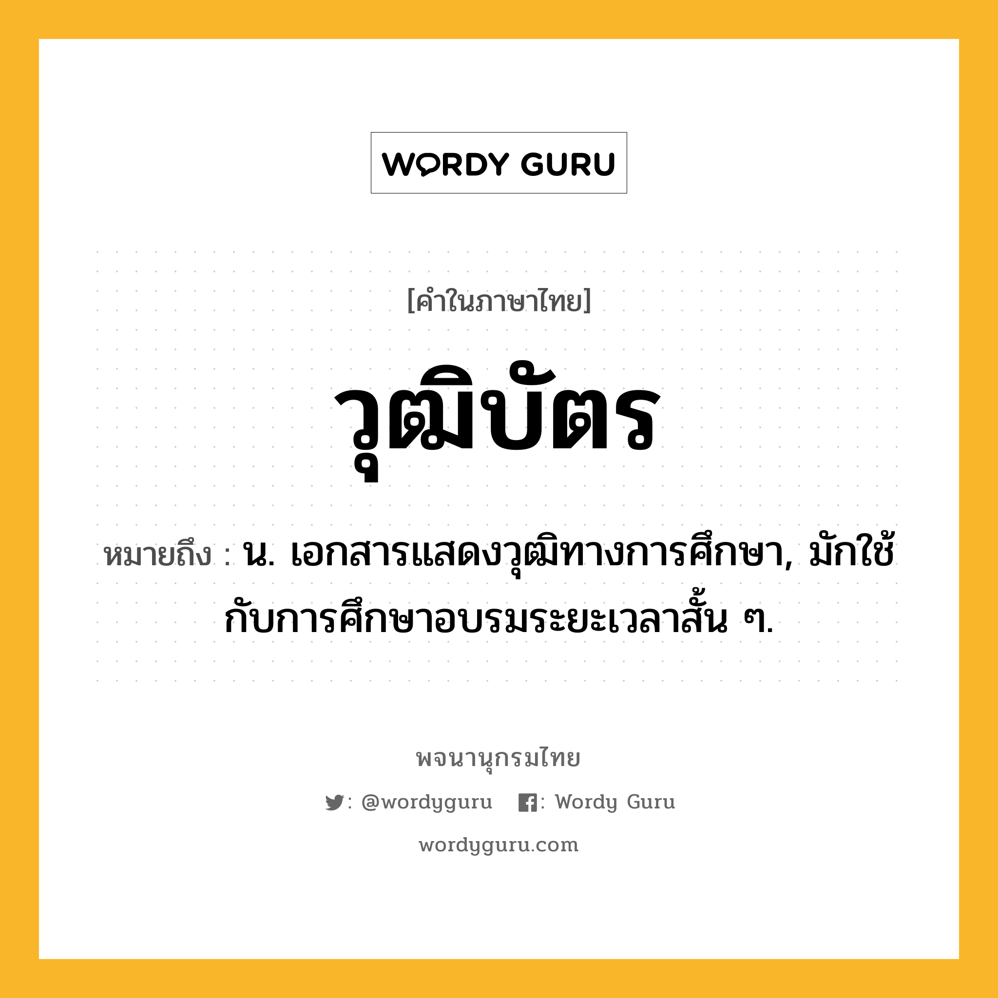 วุฒิบัตร ความหมาย หมายถึงอะไร?, คำในภาษาไทย วุฒิบัตร หมายถึง น. เอกสารแสดงวุฒิทางการศึกษา, มักใช้กับการศึกษาอบรมระยะเวลาสั้น ๆ.