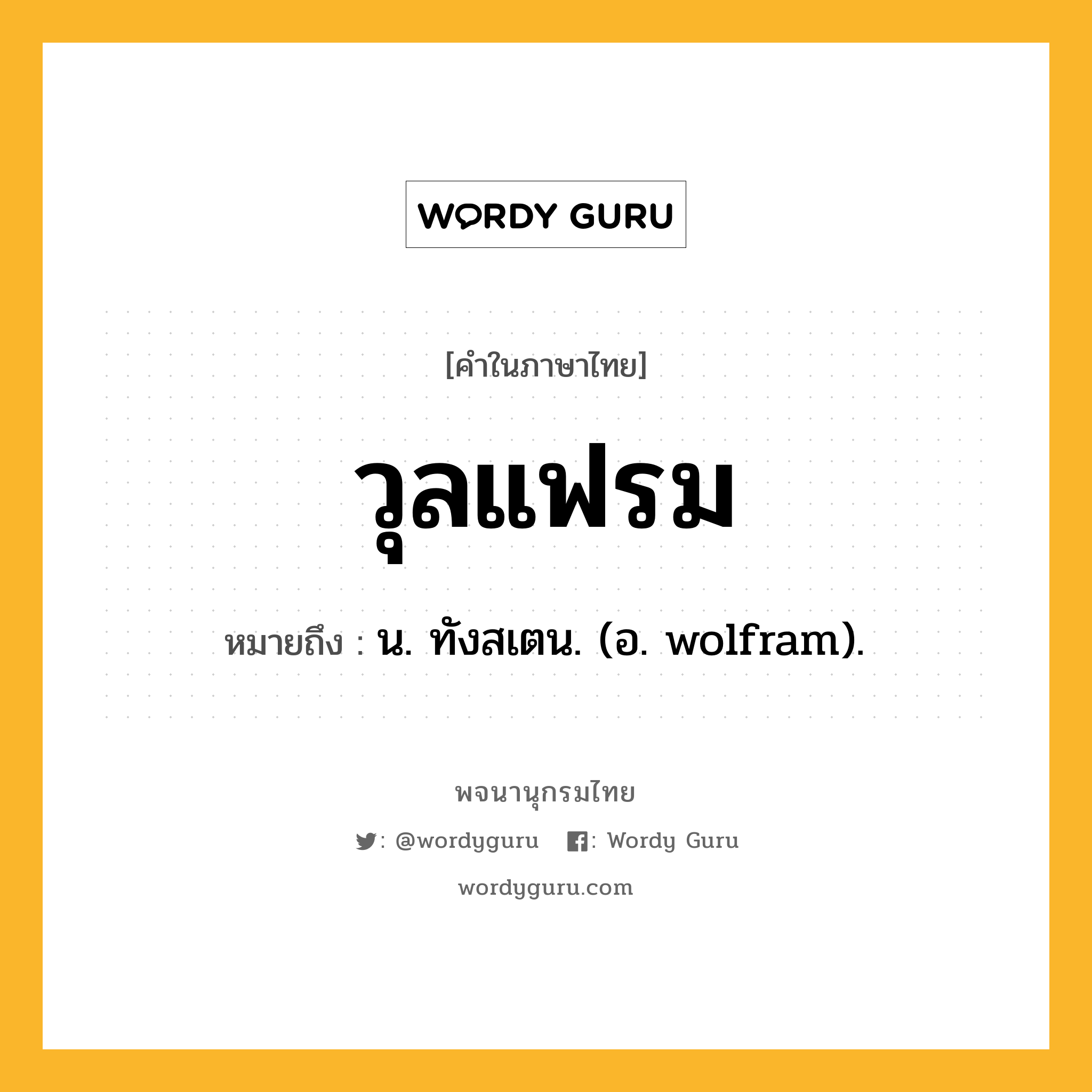 วุลแฟรม หมายถึงอะไร?, คำในภาษาไทย วุลแฟรม หมายถึง น. ทังสเตน. (อ. wolfram).