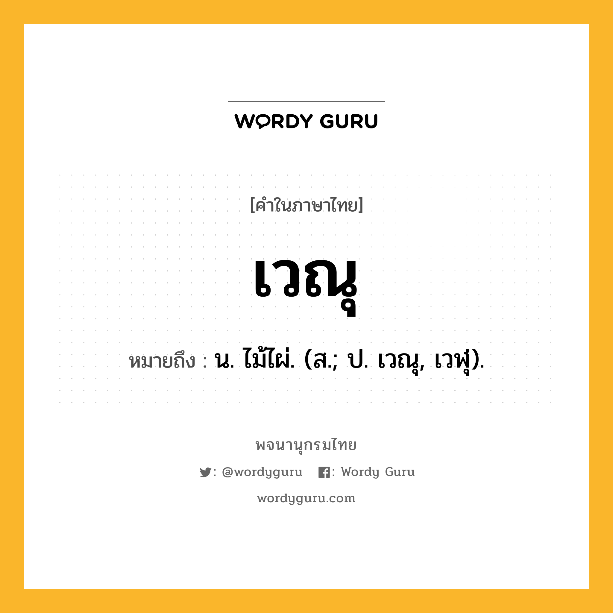 เวณุ ความหมาย หมายถึงอะไร?, คำในภาษาไทย เวณุ หมายถึง น. ไม้ไผ่. (ส.; ป. เวณุ, เวฬุ).