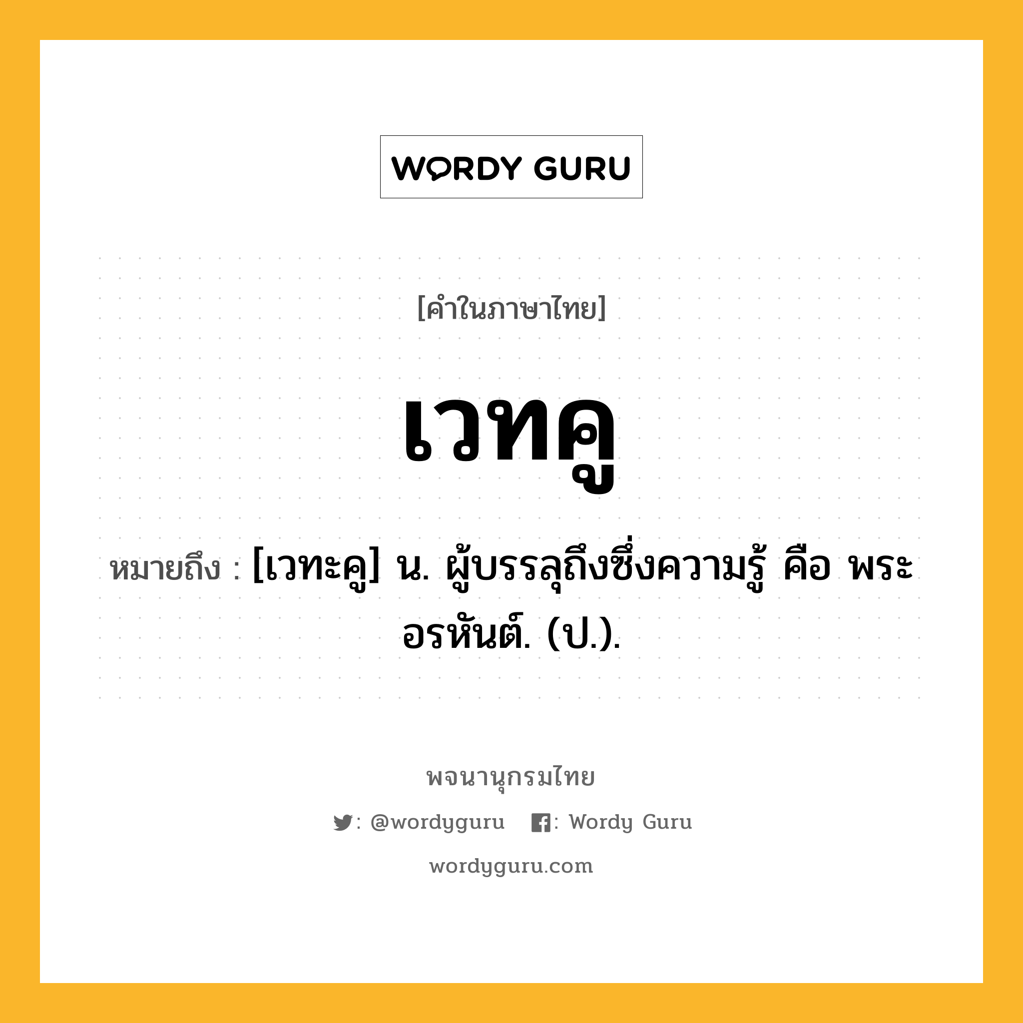 เวทคู หมายถึงอะไร?, คำในภาษาไทย เวทคู หมายถึง [เวทะคู] น. ผู้บรรลุถึงซึ่งความรู้ คือ พระอรหันต์. (ป.).