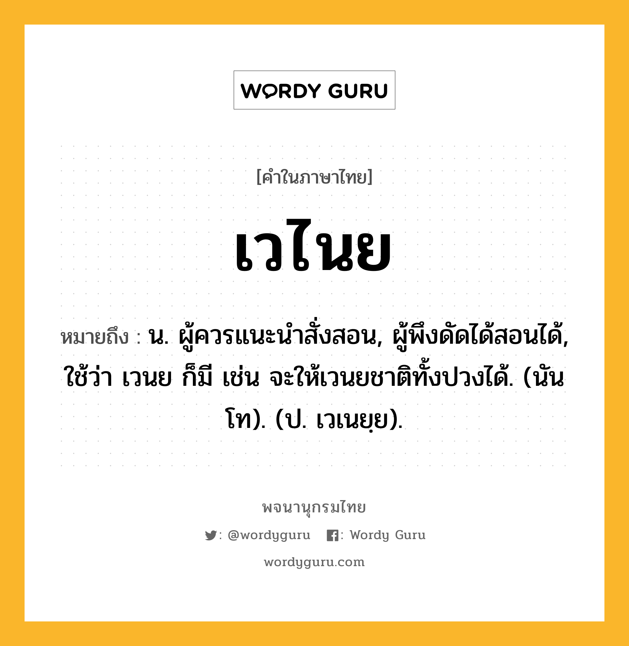 เวไนย หมายถึงอะไร?, คำในภาษาไทย เวไนย หมายถึง น. ผู้ควรแนะนําสั่งสอน, ผู้พึงดัดได้สอนได้, ใช้ว่า เวนย ก็มี เช่น จะให้เวนยชาติทั้งปวงได้. (นันโท). (ป. เวเนยฺย).