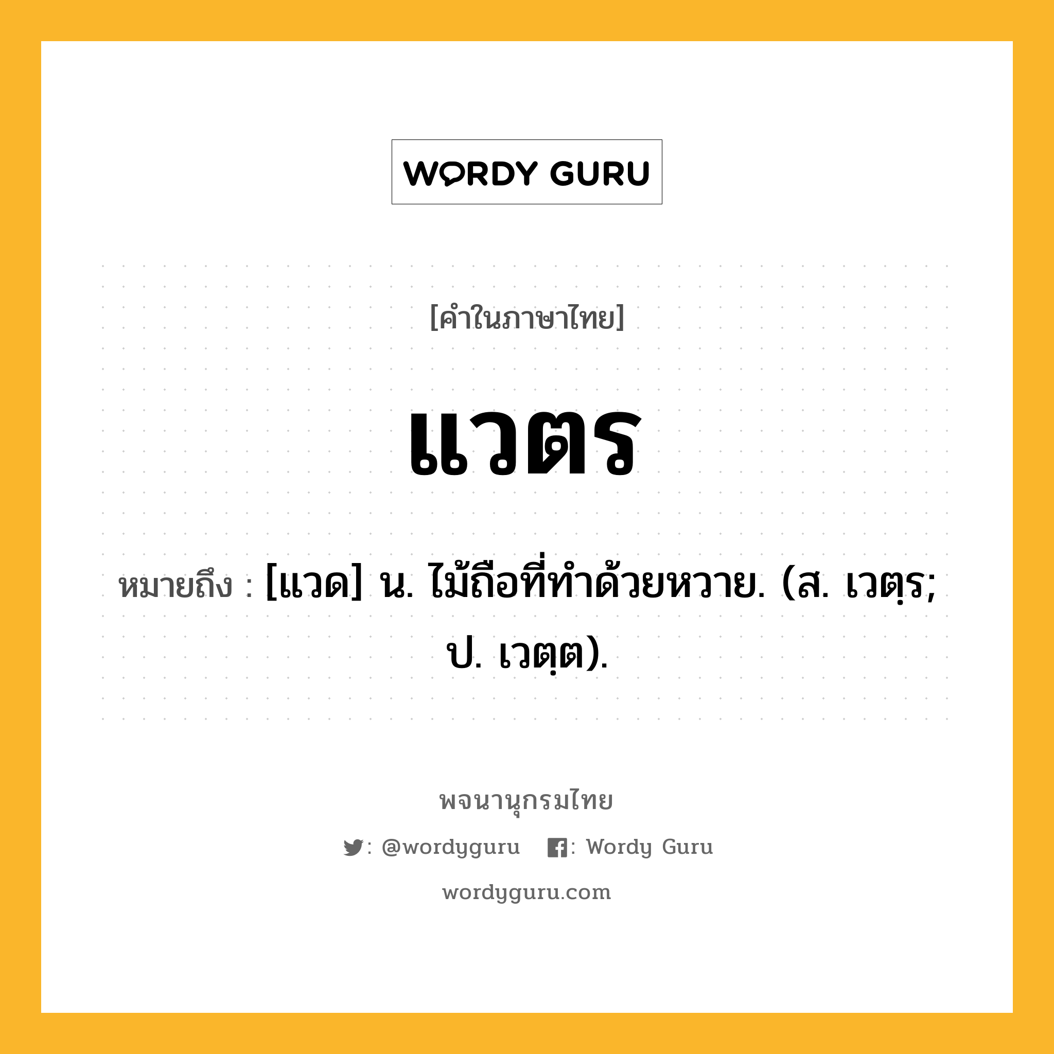 แวตร ความหมาย หมายถึงอะไร?, คำในภาษาไทย แวตร หมายถึง [แวด] น. ไม้ถือที่ทําด้วยหวาย. (ส. เวตฺร; ป. เวตฺต).