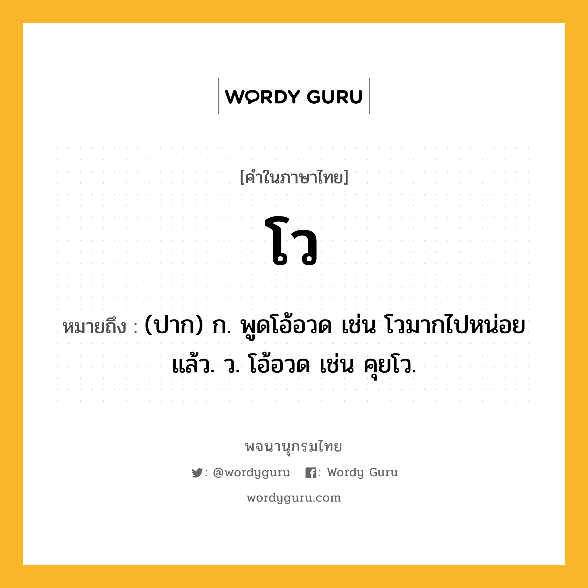 โว ความหมาย หมายถึงอะไร?, คำในภาษาไทย โว หมายถึง (ปาก) ก. พูดโอ้อวด เช่น โวมากไปหน่อยแล้ว. ว. โอ้อวด เช่น คุยโว.