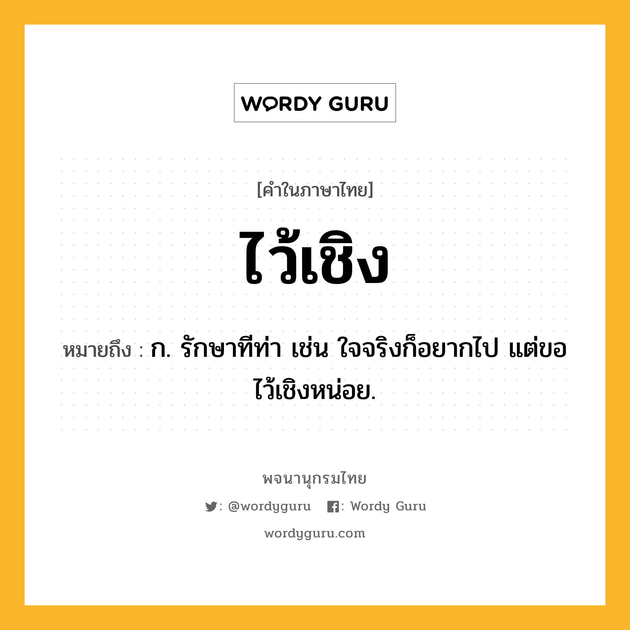 ไว้เชิง ความหมาย หมายถึงอะไร?, คำในภาษาไทย ไว้เชิง หมายถึง ก. รักษาทีท่า เช่น ใจจริงก็อยากไป แต่ขอไว้เชิงหน่อย.