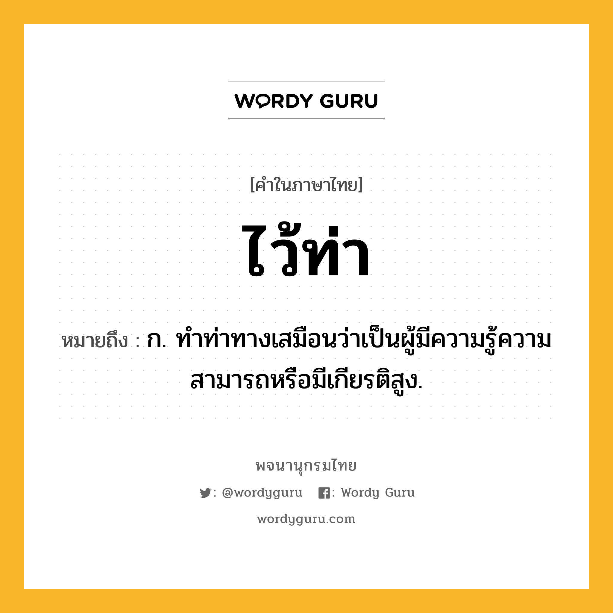 ไว้ท่า ความหมาย หมายถึงอะไร?, คำในภาษาไทย ไว้ท่า หมายถึง ก. ทำท่าทางเสมือนว่าเป็นผู้มีความรู้ความสามารถหรือมีเกียรติสูง.