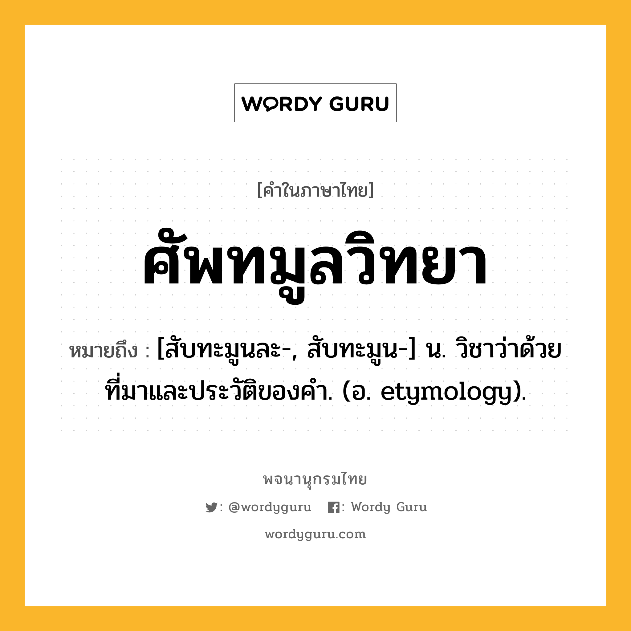 ศัพทมูลวิทยา หมายถึงอะไร?, คำในภาษาไทย ศัพทมูลวิทยา หมายถึง [สับทะมูนละ-, สับทะมูน-] น. วิชาว่าด้วยที่มาและประวัติของคํา. (อ. etymology).