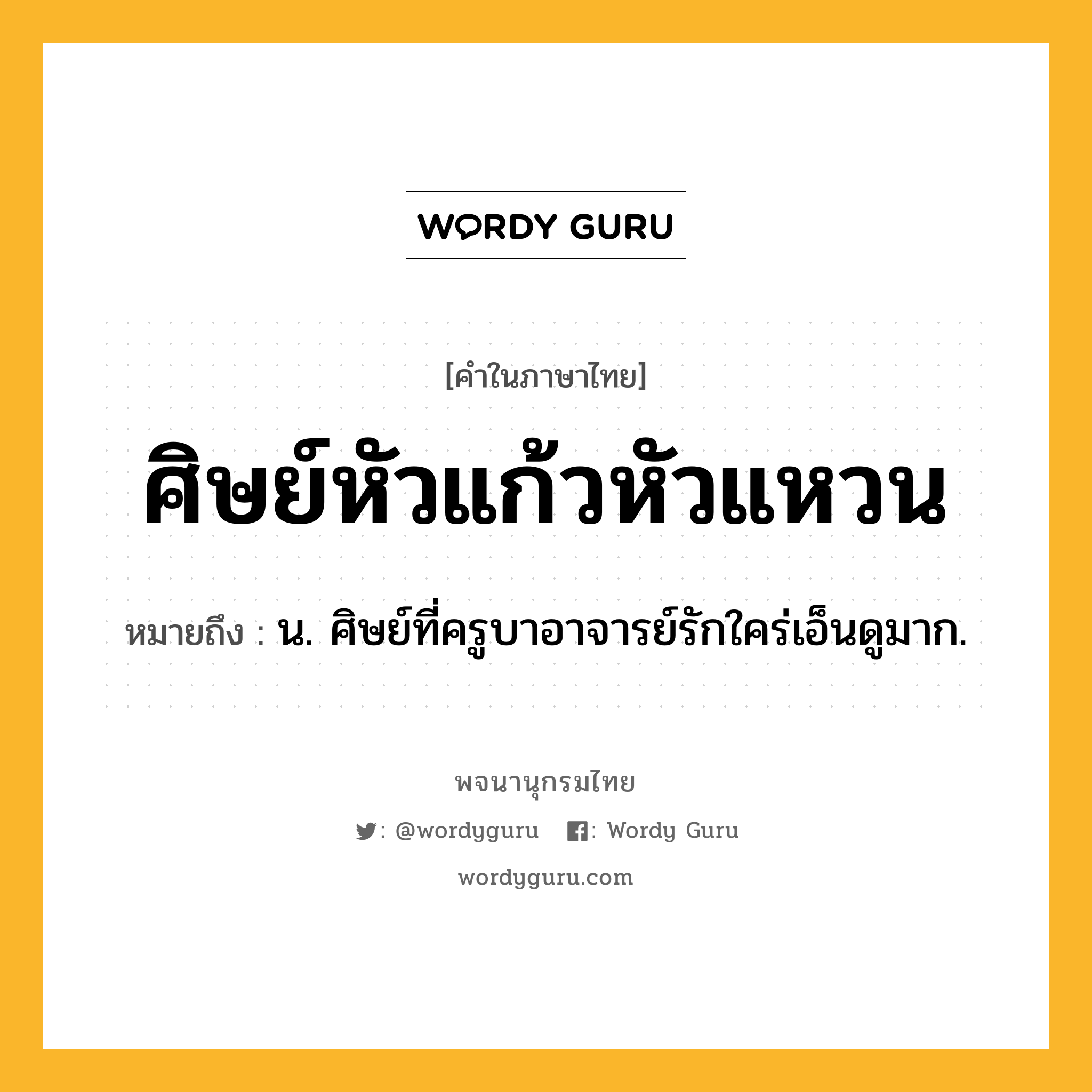 ศิษย์หัวแก้วหัวแหวน ความหมาย หมายถึงอะไร?, คำในภาษาไทย ศิษย์หัวแก้วหัวแหวน หมายถึง น. ศิษย์ที่ครูบาอาจารย์รักใคร่เอ็นดูมาก.