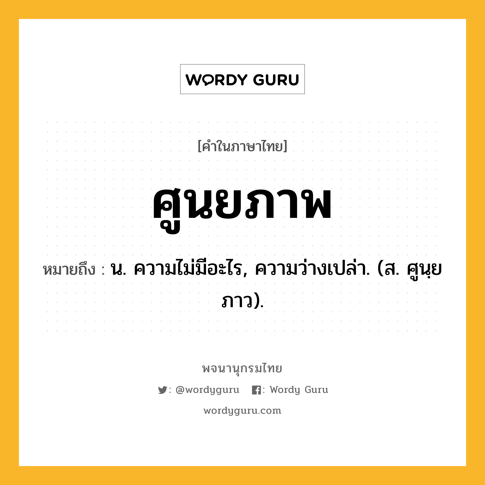 ศูนยภาพ ความหมาย หมายถึงอะไร?, คำในภาษาไทย ศูนยภาพ หมายถึง น. ความไม่มีอะไร, ความว่างเปล่า. (ส. ศูนฺยภาว).