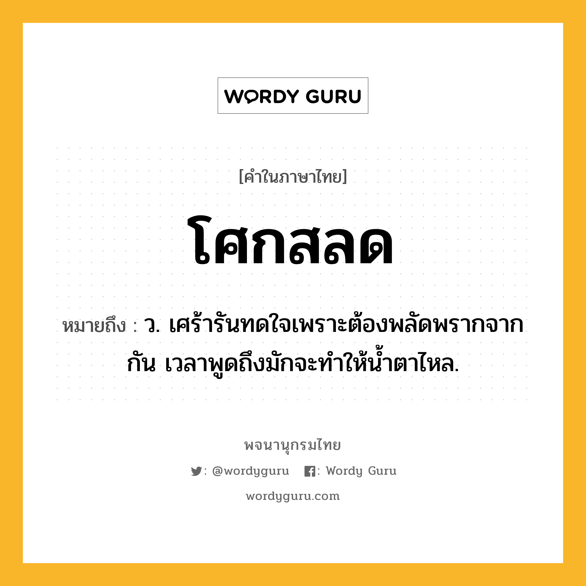 โศกสลด ความหมาย หมายถึงอะไร?, คำในภาษาไทย โศกสลด หมายถึง ว. เศร้ารันทดใจเพราะต้องพลัดพรากจากกัน เวลาพูดถึงมักจะทำให้น้ำตาไหล.