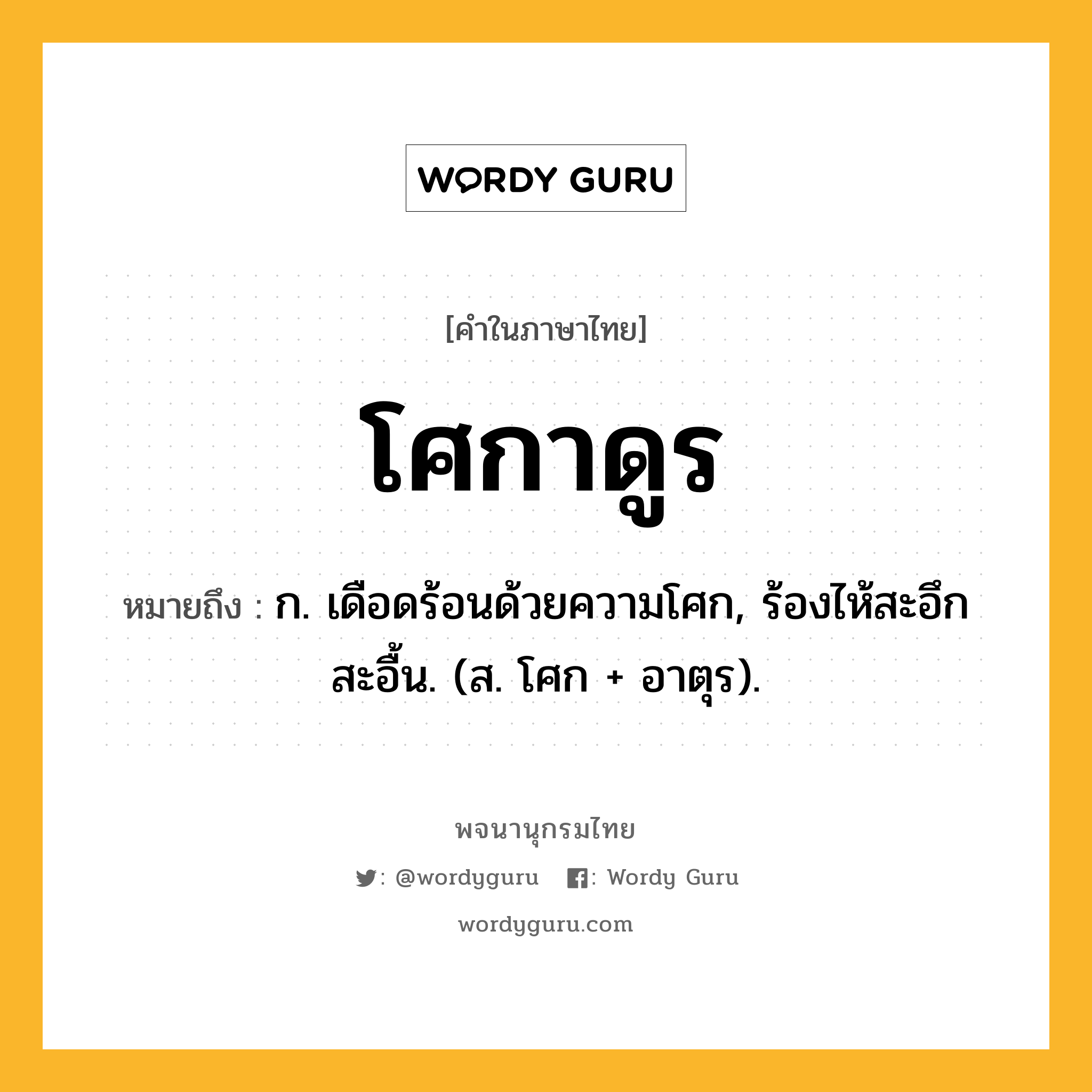 โศกาดูร ความหมาย หมายถึงอะไร?, คำในภาษาไทย โศกาดูร หมายถึง ก. เดือดร้อนด้วยความโศก, ร้องไห้สะอึกสะอื้น. (ส. โศก + อาตุร).