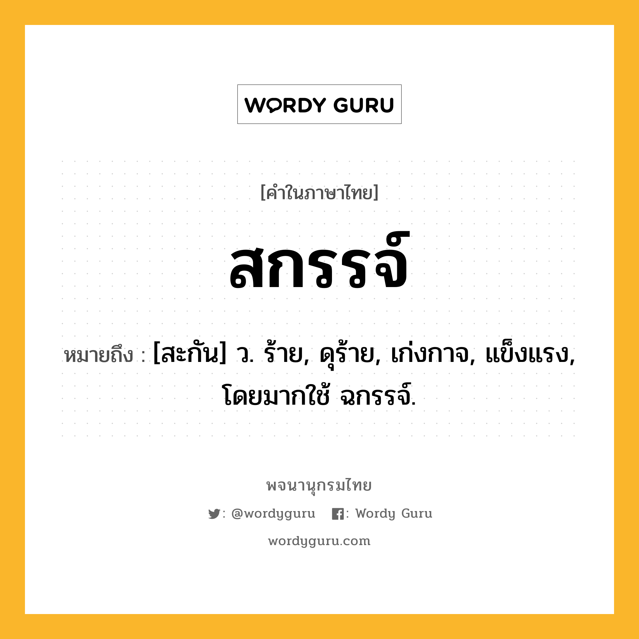 สกรรจ์ ความหมาย หมายถึงอะไร?, คำในภาษาไทย สกรรจ์ หมายถึง [สะกัน] ว. ร้าย, ดุร้าย, เก่งกาจ, แข็งแรง, โดยมากใช้ ฉกรรจ์.