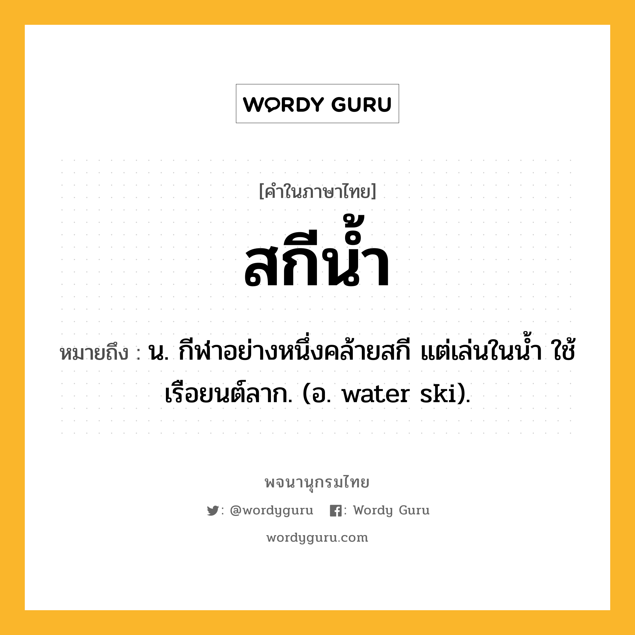 สกีน้ำ ความหมาย หมายถึงอะไร?, คำในภาษาไทย สกีน้ำ หมายถึง น. กีฬาอย่างหนึ่งคล้ายสกี แต่เล่นในนํ้า ใช้เรือยนต์ลาก. (อ. water ski).