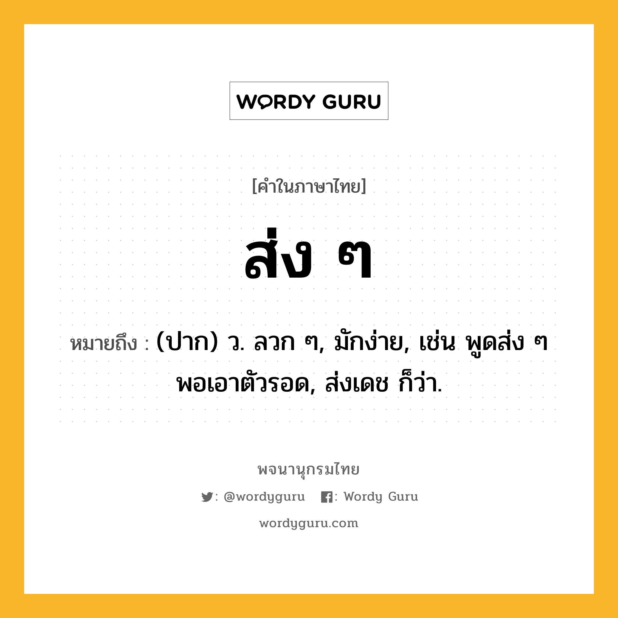 ส่ง ๆ ความหมาย หมายถึงอะไร?, คำในภาษาไทย ส่ง ๆ หมายถึง (ปาก) ว. ลวก ๆ, มักง่าย, เช่น พูดส่ง ๆ พอเอาตัวรอด, ส่งเดช ก็ว่า.