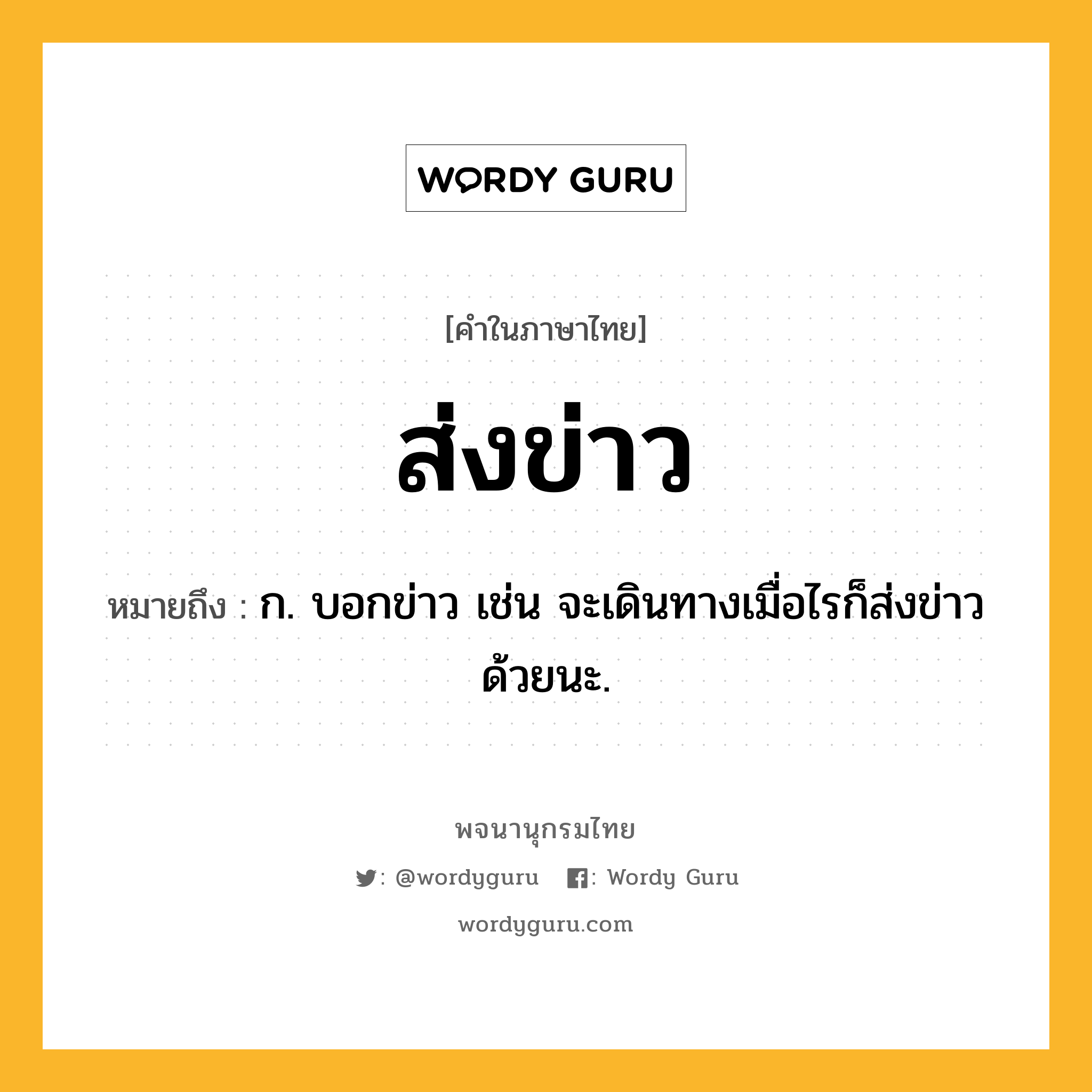 ส่งข่าว ความหมาย หมายถึงอะไร?, คำในภาษาไทย ส่งข่าว หมายถึง ก. บอกข่าว เช่น จะเดินทางเมื่อไรก็ส่งข่าวด้วยนะ.