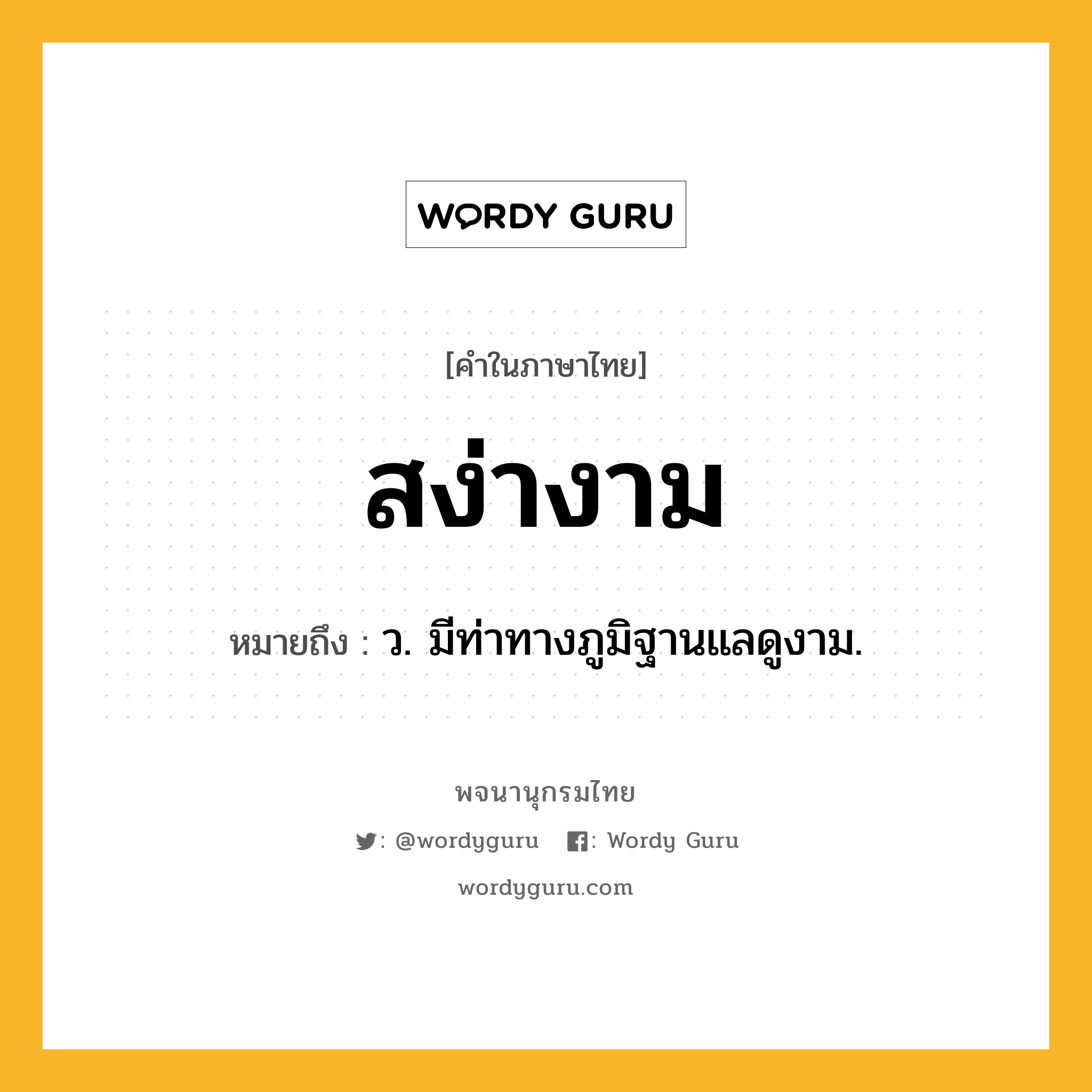 สง่างาม หมายถึงอะไร?, คำในภาษาไทย สง่างาม หมายถึง ว. มีท่าทางภูมิฐานแลดูงาม.