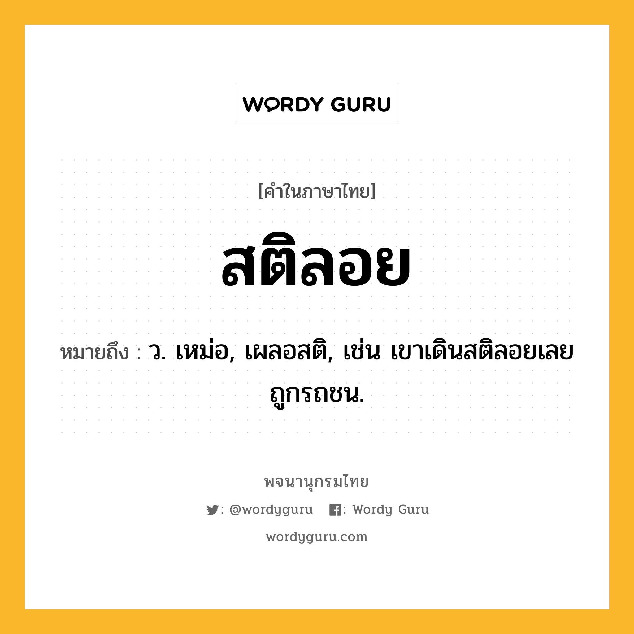 สติลอย หมายถึงอะไร?, คำในภาษาไทย สติลอย หมายถึง ว. เหม่อ, เผลอสติ, เช่น เขาเดินสติลอยเลยถูกรถชน.