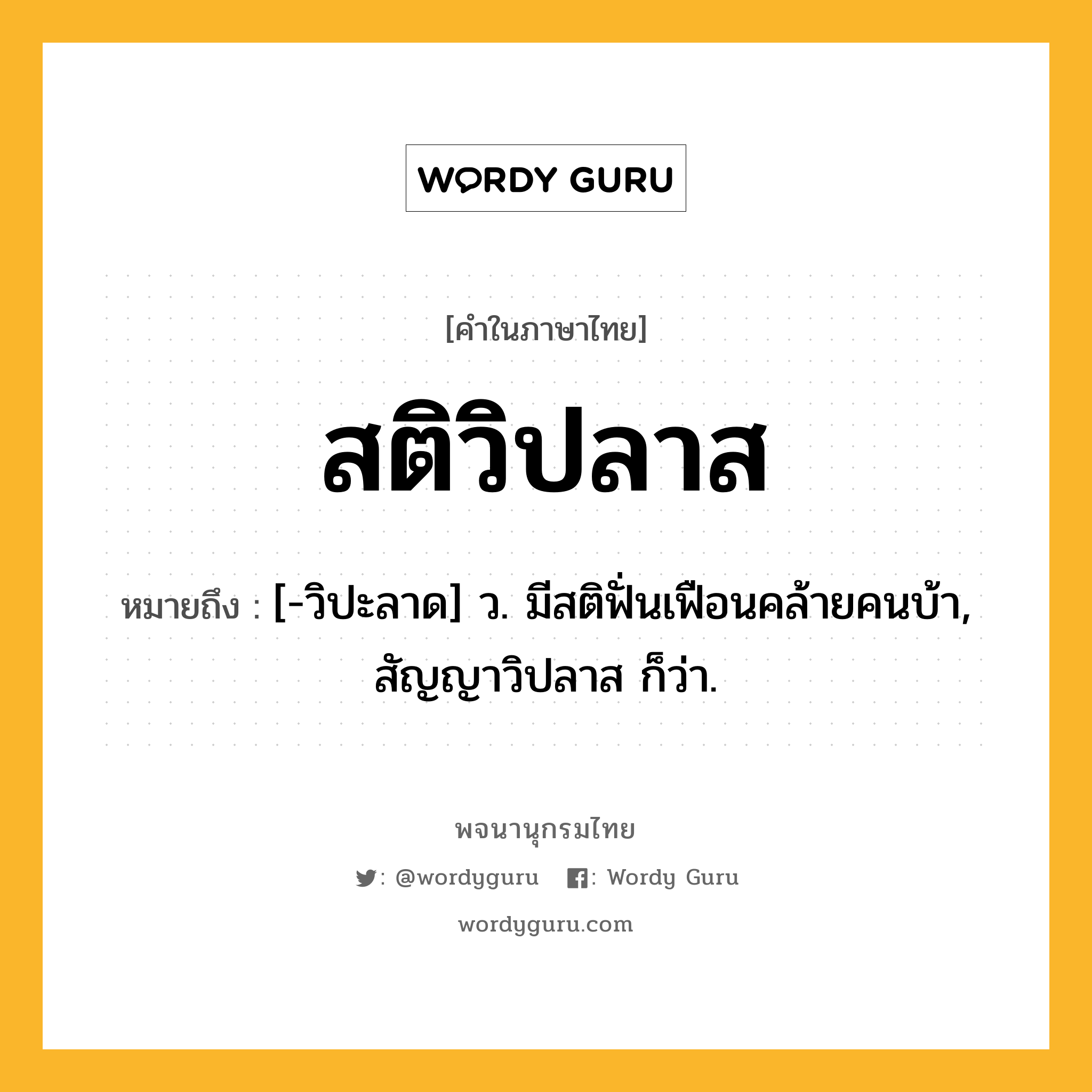 สติวิปลาส ความหมาย หมายถึงอะไร?, คำในภาษาไทย สติวิปลาส หมายถึง [-วิปะลาด] ว. มีสติฟั่นเฟือนคล้ายคนบ้า, สัญญาวิปลาส ก็ว่า.
