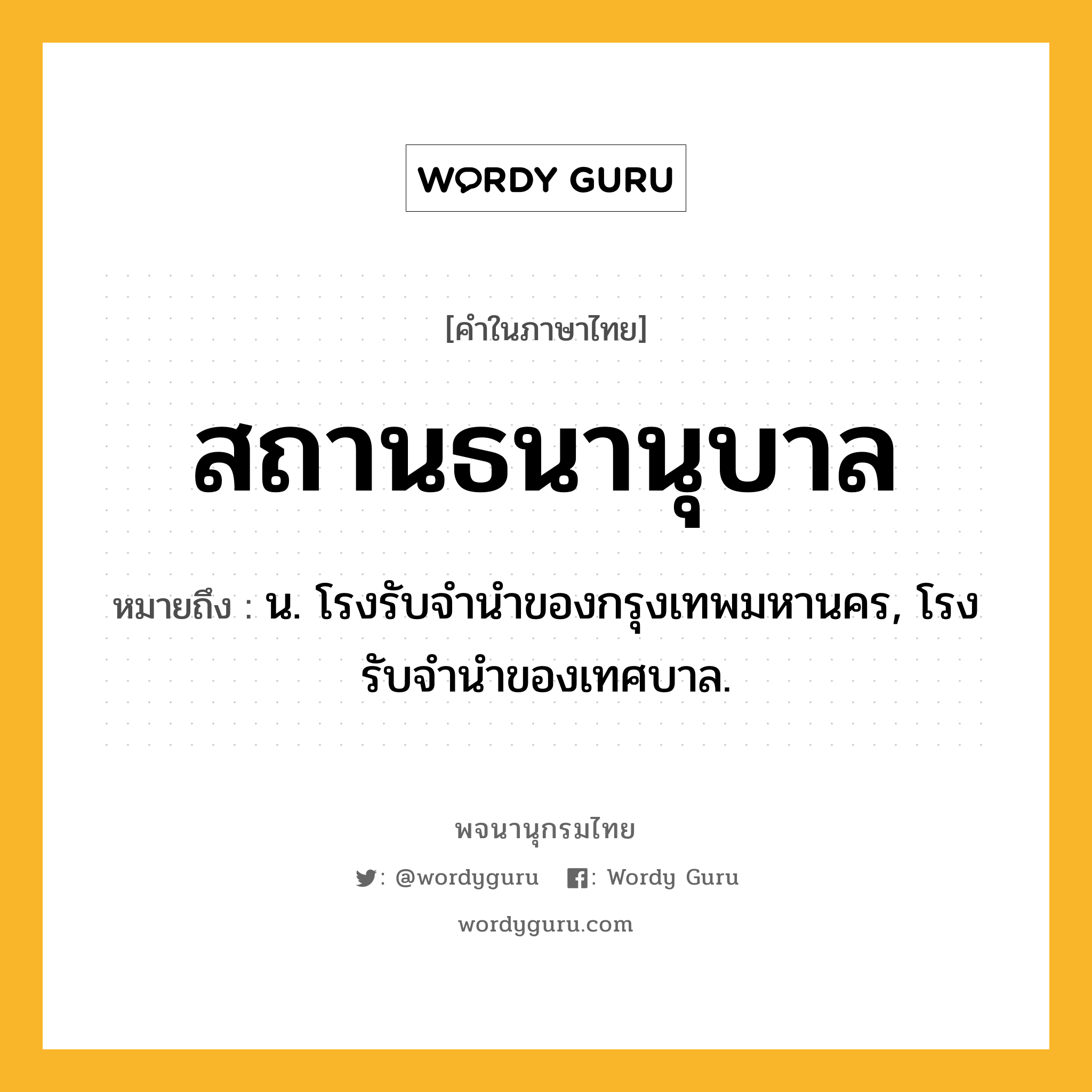 สถานธนานุบาล ความหมาย หมายถึงอะไร?, คำในภาษาไทย สถานธนานุบาล หมายถึง น. โรงรับจำนำของกรุงเทพมหานคร, โรงรับจำนำของเทศบาล.