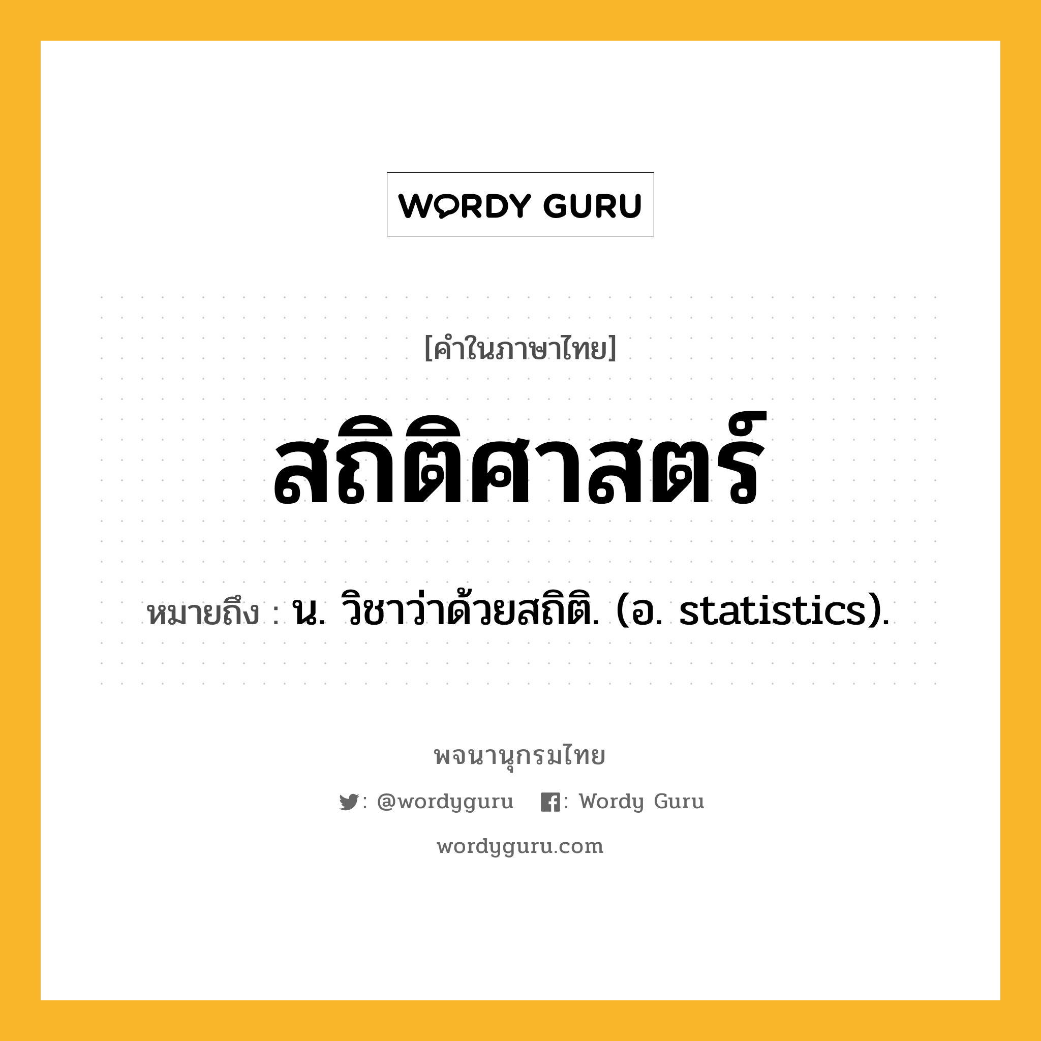 สถิติศาสตร์ หมายถึงอะไร?, คำในภาษาไทย สถิติศาสตร์ หมายถึง น. วิชาว่าด้วยสถิติ. (อ. statistics).