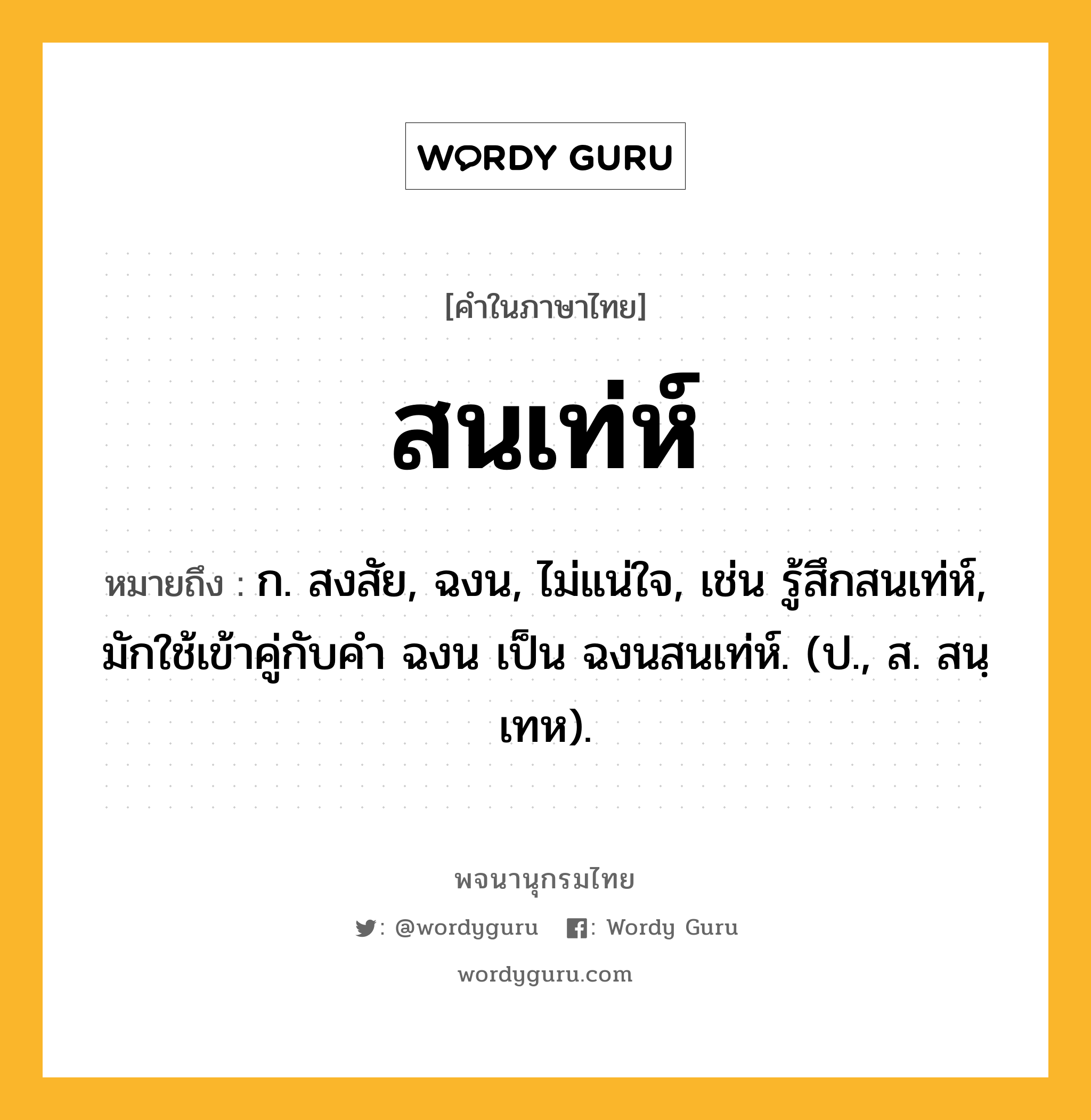 สนเท่ห์ หมายถึงอะไร?, คำในภาษาไทย สนเท่ห์ หมายถึง ก. สงสัย, ฉงน, ไม่แน่ใจ, เช่น รู้สึกสนเท่ห์, มักใช้เข้าคู่กับคำ ฉงน เป็น ฉงนสนเท่ห์. (ป., ส. สนฺเทห).