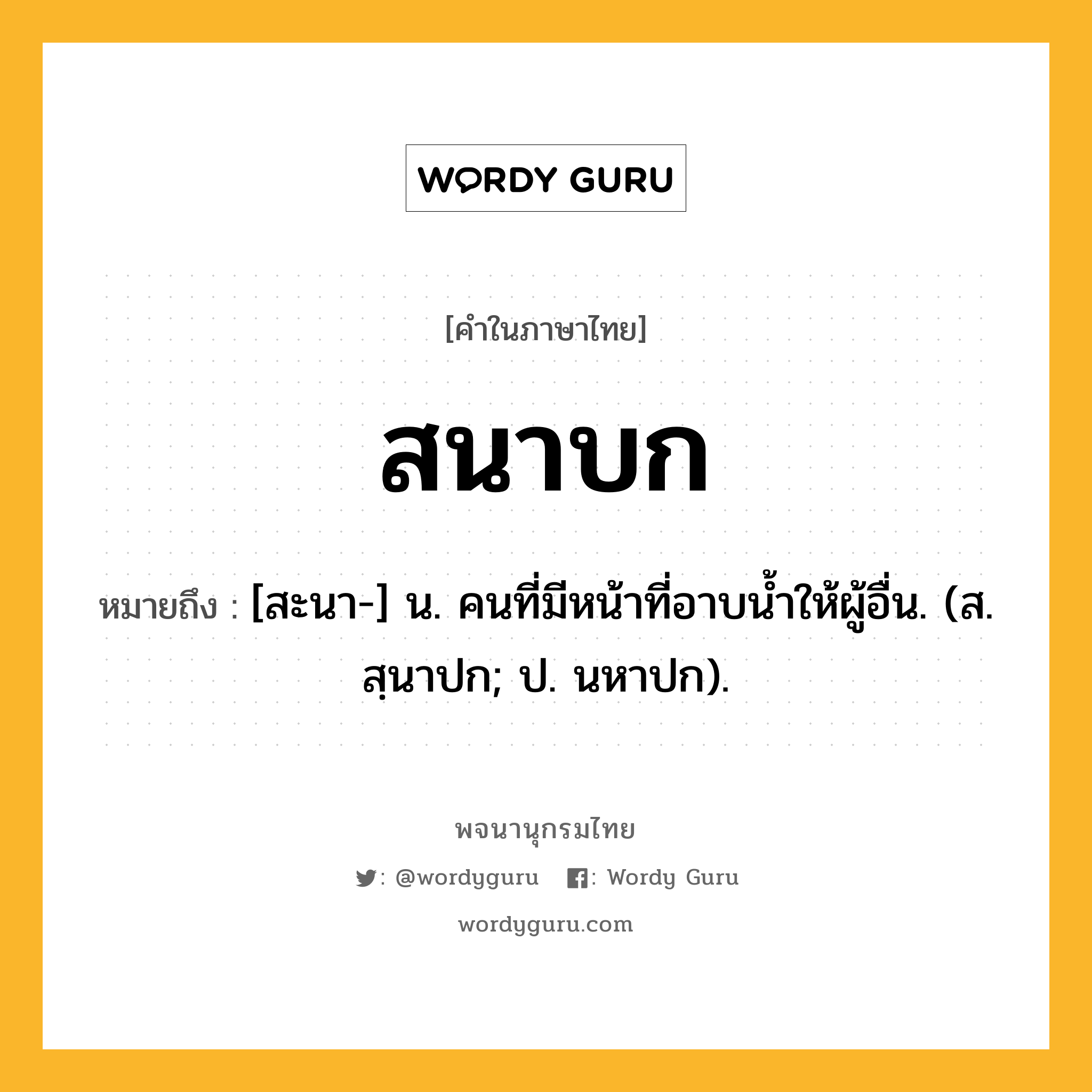 สนาบก หมายถึงอะไร?, คำในภาษาไทย สนาบก หมายถึง [สะนา-] น. คนที่มีหน้าที่อาบนํ้าให้ผู้อื่น. (ส. สฺนาปก; ป. นหาปก).