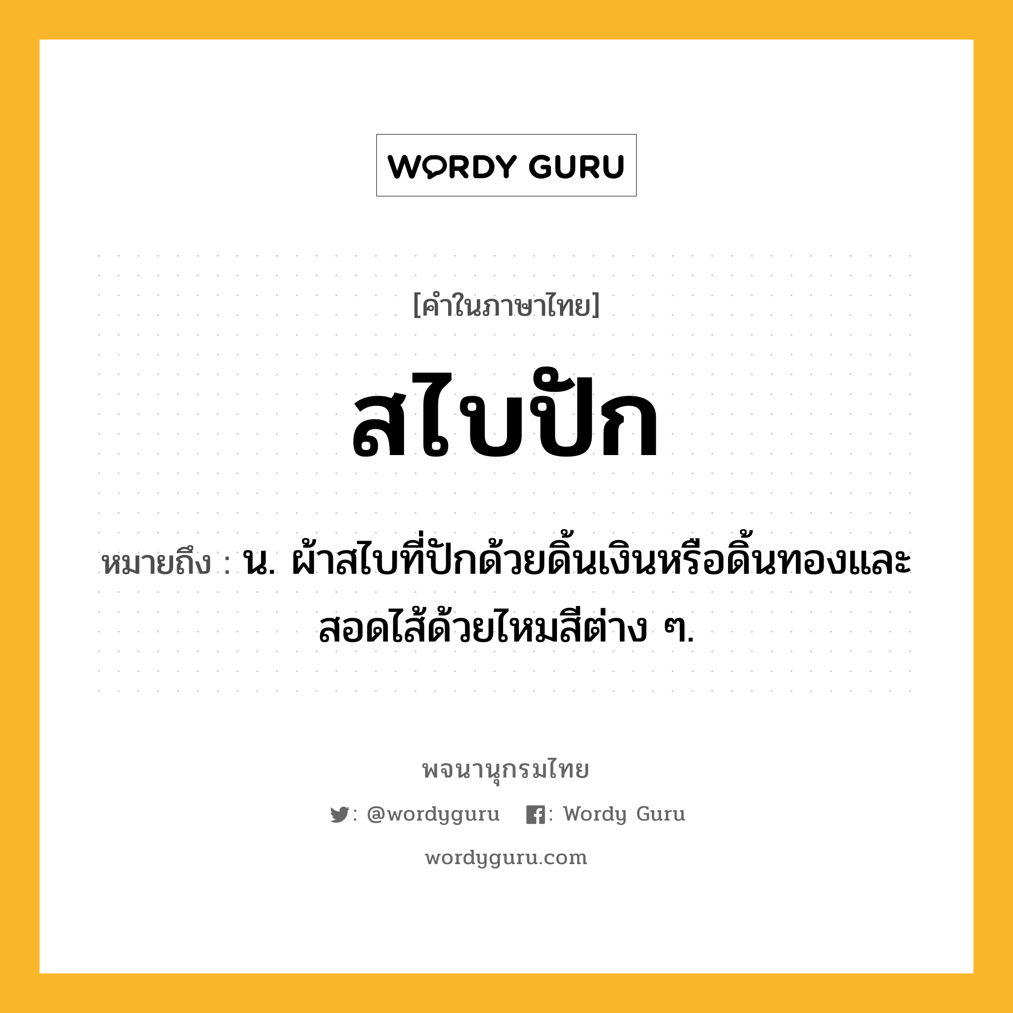 สไบปัก หมายถึงอะไร?, คำในภาษาไทย สไบปัก หมายถึง น. ผ้าสไบที่ปักด้วยดิ้นเงินหรือดิ้นทองและสอดไส้ด้วยไหมสีต่าง ๆ.