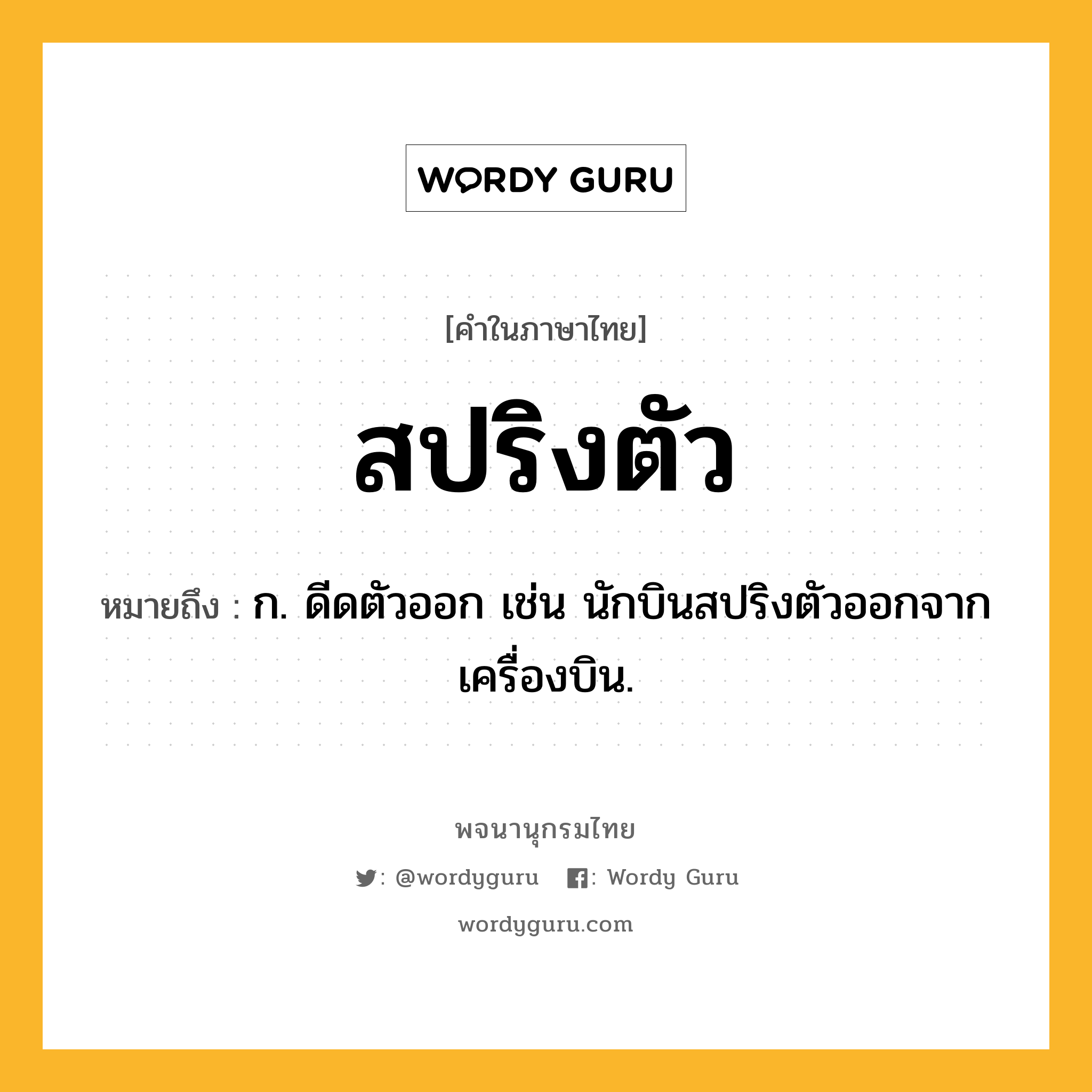 สปริงตัว หมายถึงอะไร?, คำในภาษาไทย สปริงตัว หมายถึง ก. ดีดตัวออก เช่น นักบินสปริงตัวออกจากเครื่องบิน.