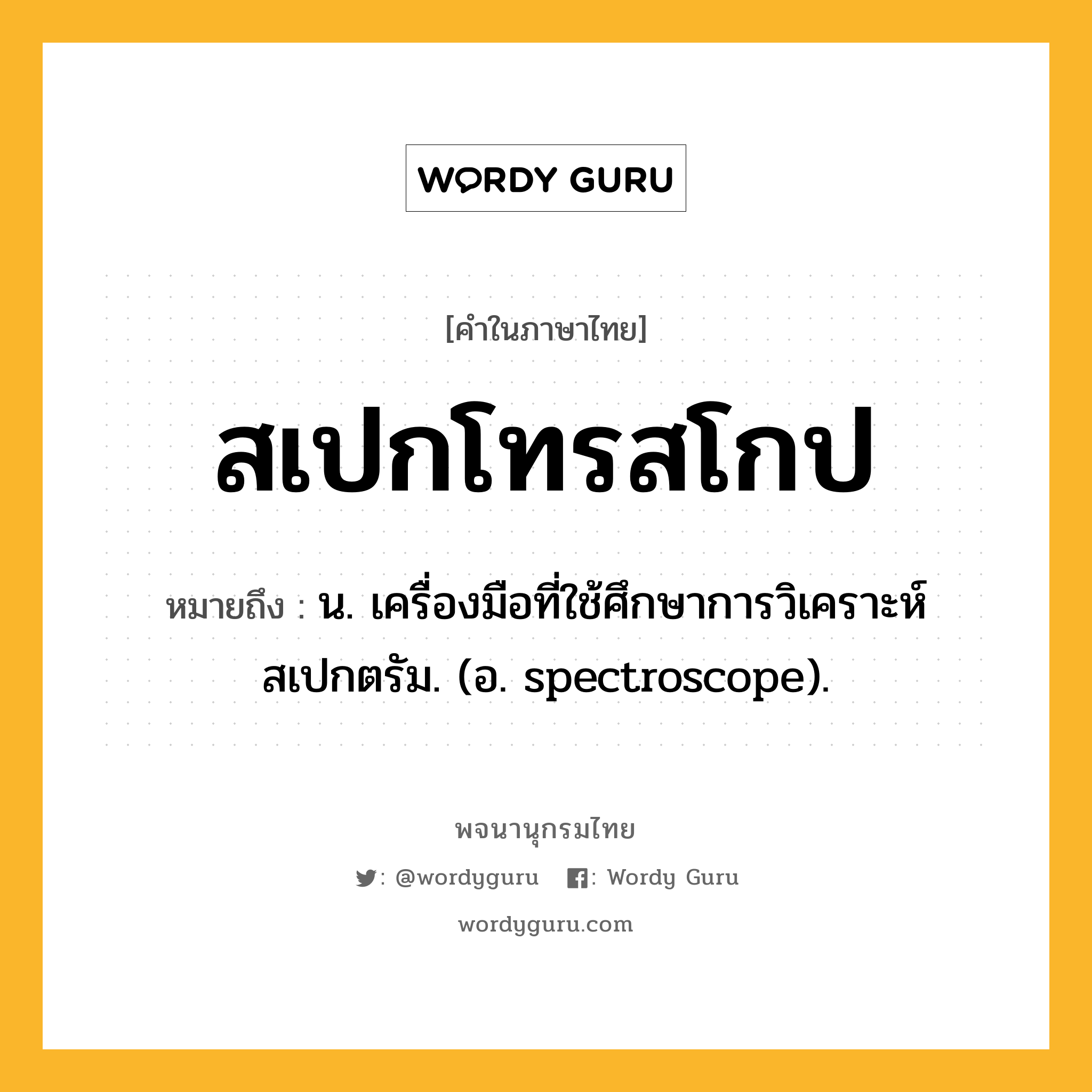 สเปกโทรสโกป ความหมาย หมายถึงอะไร?, คำในภาษาไทย สเปกโทรสโกป หมายถึง น. เครื่องมือที่ใช้ศึกษาการวิเคราะห์สเปกตรัม. (อ. spectroscope).