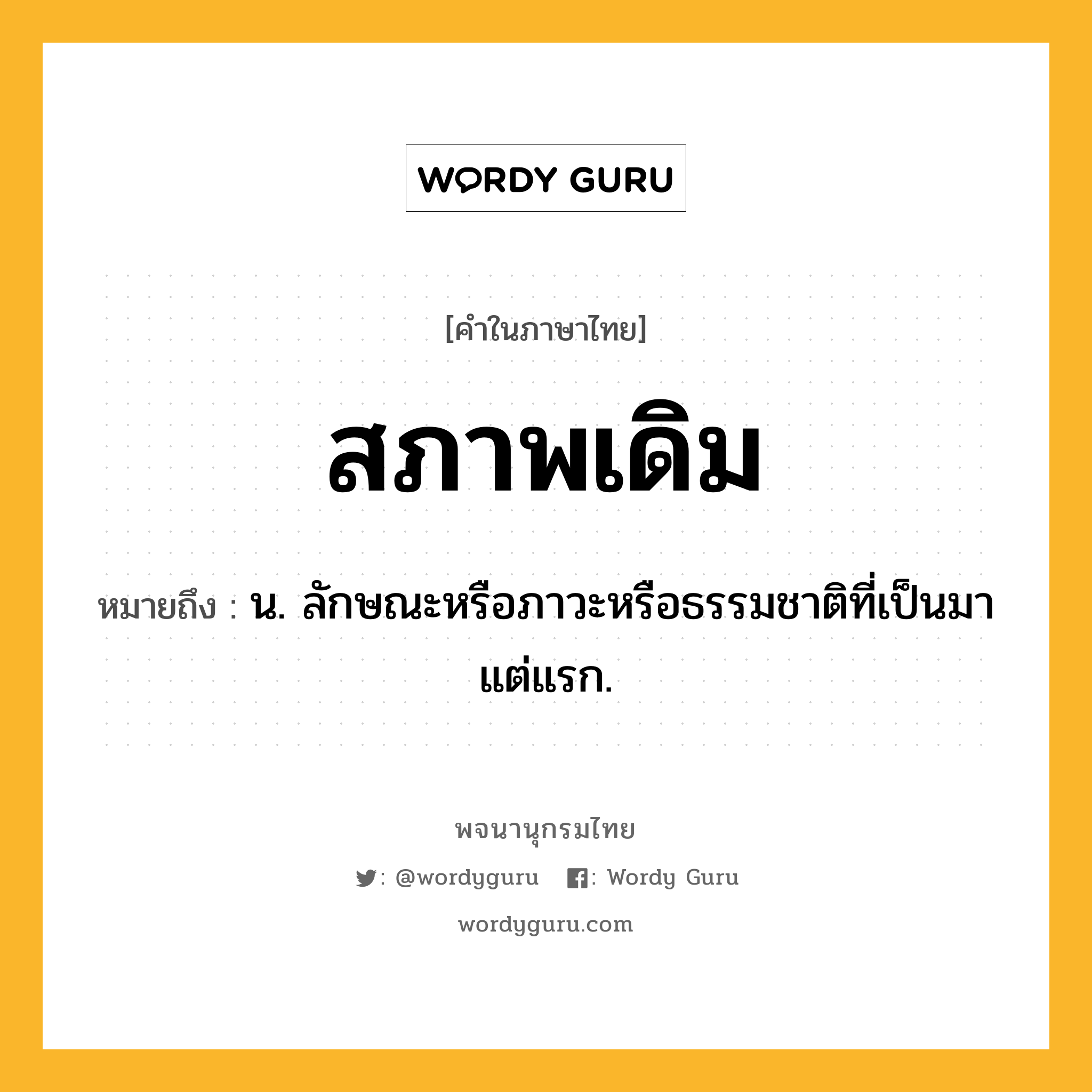 สภาพเดิม หมายถึงอะไร?, คำในภาษาไทย สภาพเดิม หมายถึง น. ลักษณะหรือภาวะหรือธรรมชาติที่เป็นมาแต่แรก.