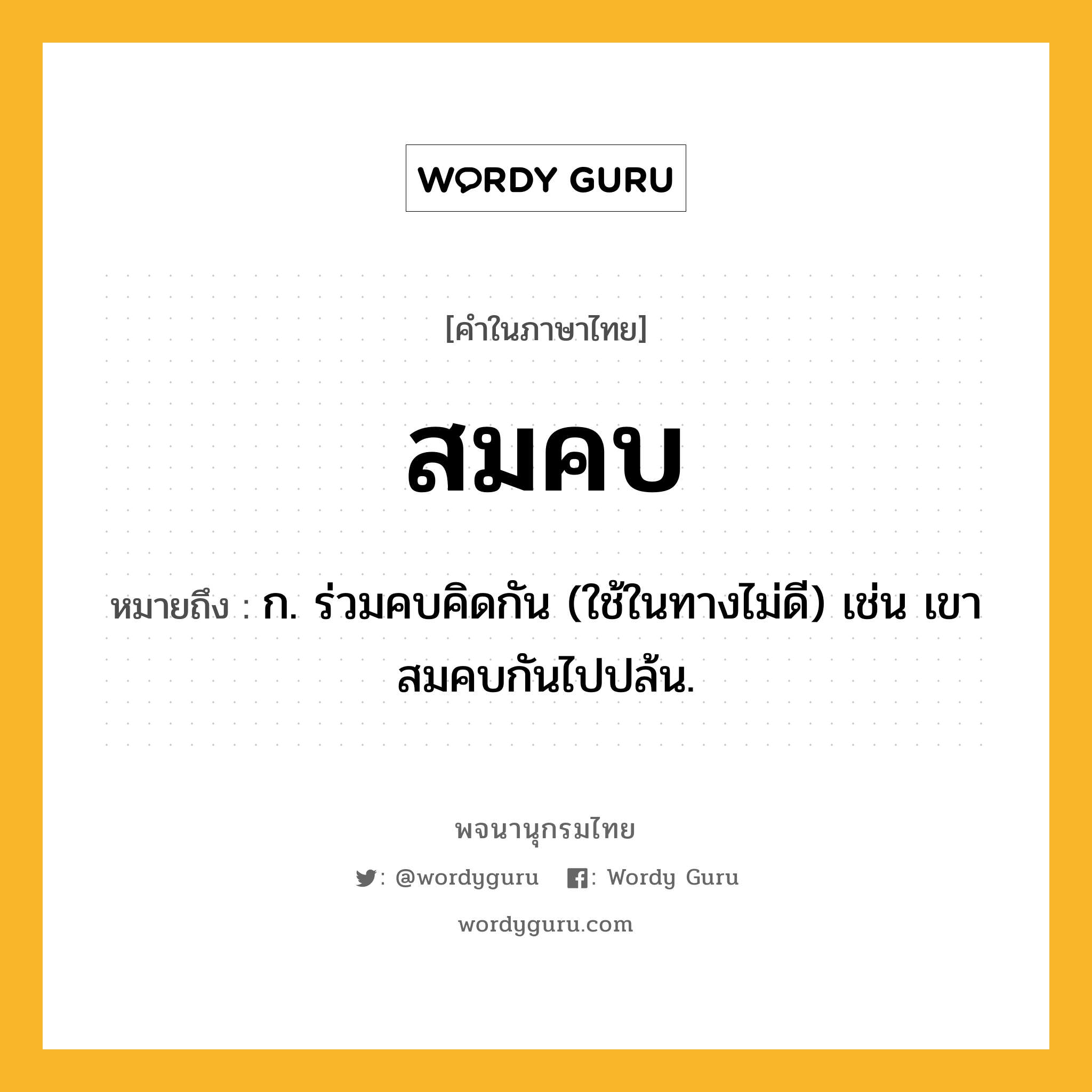 สมคบ หมายถึงอะไร?, คำในภาษาไทย สมคบ หมายถึง ก. ร่วมคบคิดกัน (ใช้ในทางไม่ดี) เช่น เขาสมคบกันไปปล้น.