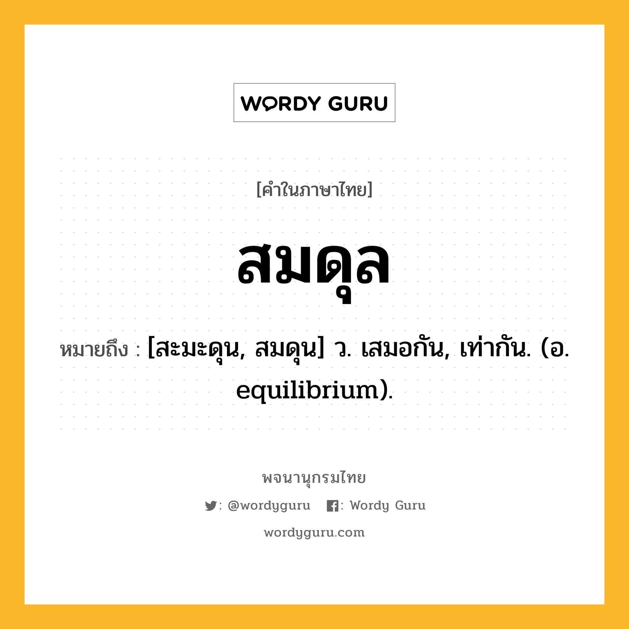 สมดุล หมายถึงอะไร?, คำในภาษาไทย สมดุล หมายถึง [สะมะดุน, สมดุน] ว. เสมอกัน, เท่ากัน. (อ. equilibrium).