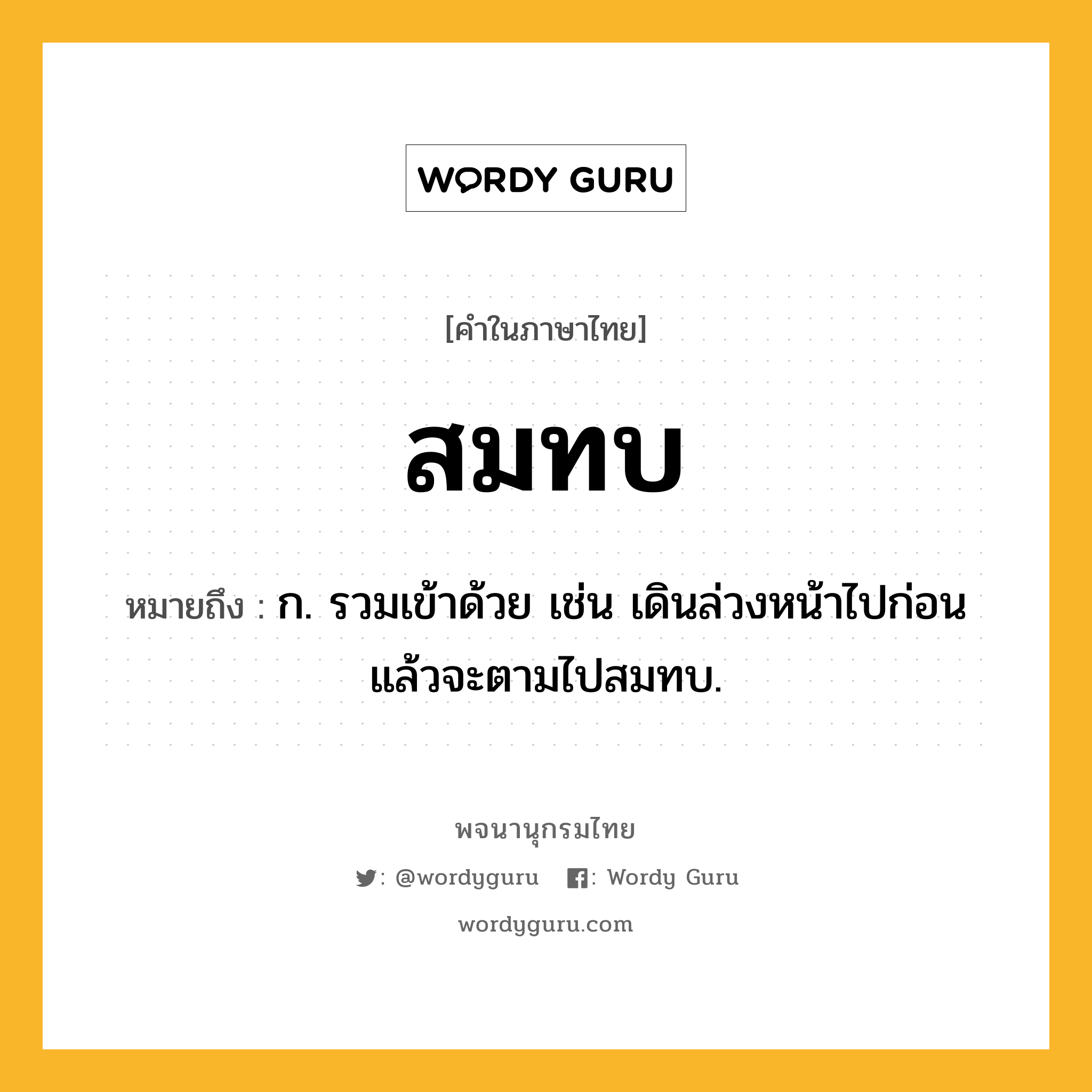 สมทบ หมายถึงอะไร?, คำในภาษาไทย สมทบ หมายถึง ก. รวมเข้าด้วย เช่น เดินล่วงหน้าไปก่อนแล้วจะตามไปสมทบ.