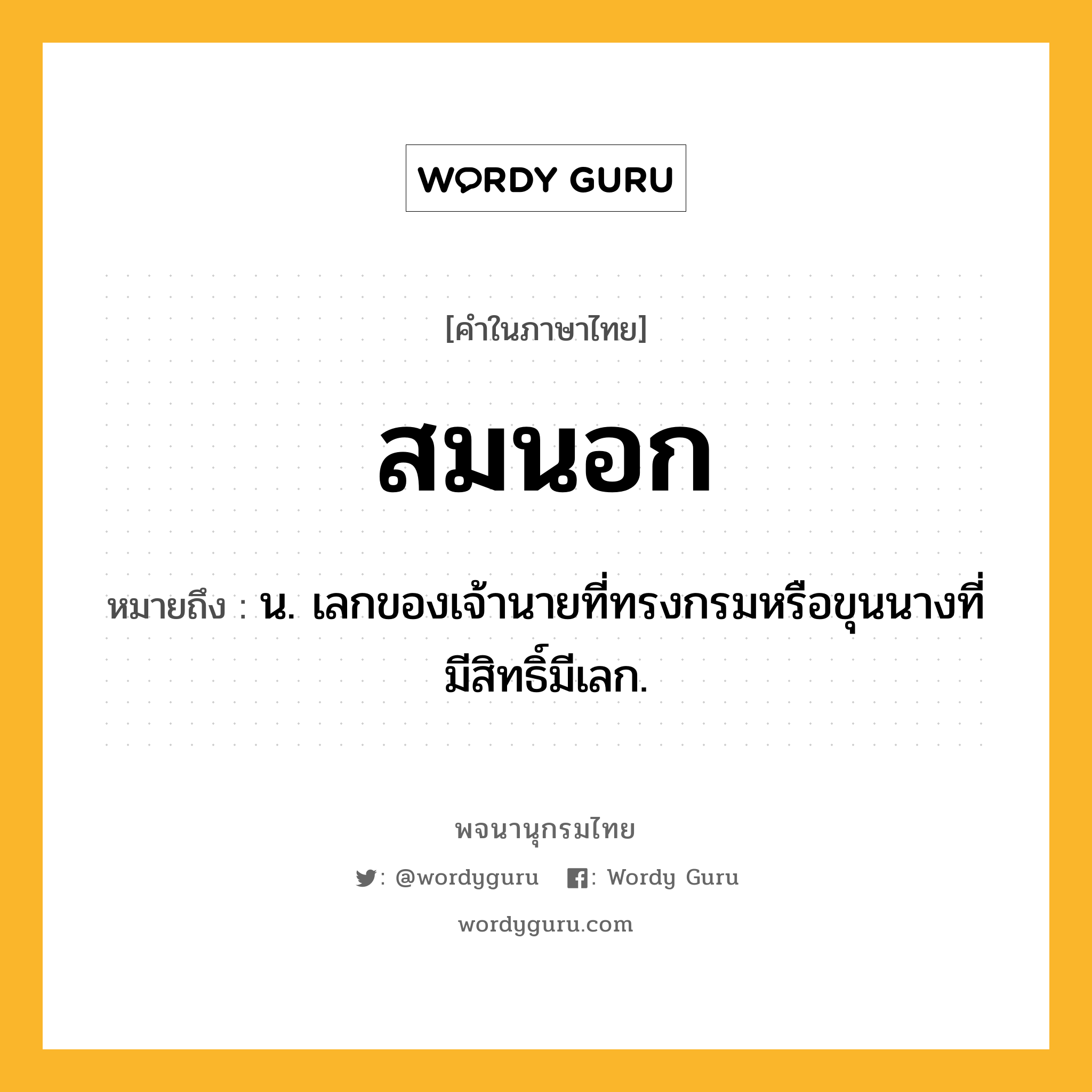สมนอก ความหมาย หมายถึงอะไร?, คำในภาษาไทย สมนอก หมายถึง น. เลกของเจ้านายที่ทรงกรมหรือขุนนางที่มีสิทธิ์มีเลก.
