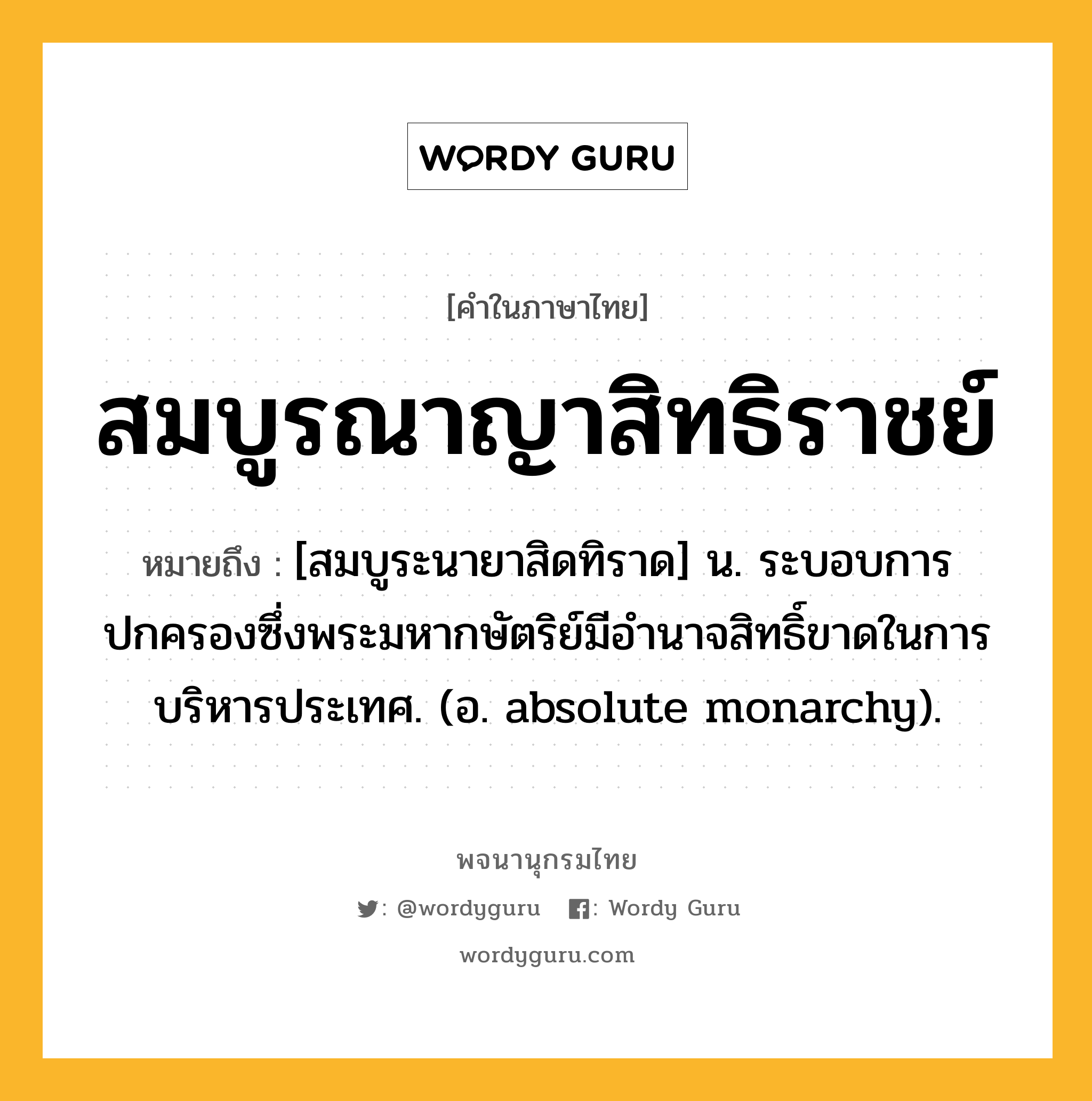 สมบูรณาญาสิทธิราชย์ หมายถึงอะไร?, คำในภาษาไทย สมบูรณาญาสิทธิราชย์ หมายถึง [สมบูระนายาสิดทิราด] น. ระบอบการปกครองซึ่งพระมหากษัตริย์มีอํานาจสิทธิ์ขาดในการบริหารประเทศ. (อ. absolute monarchy).