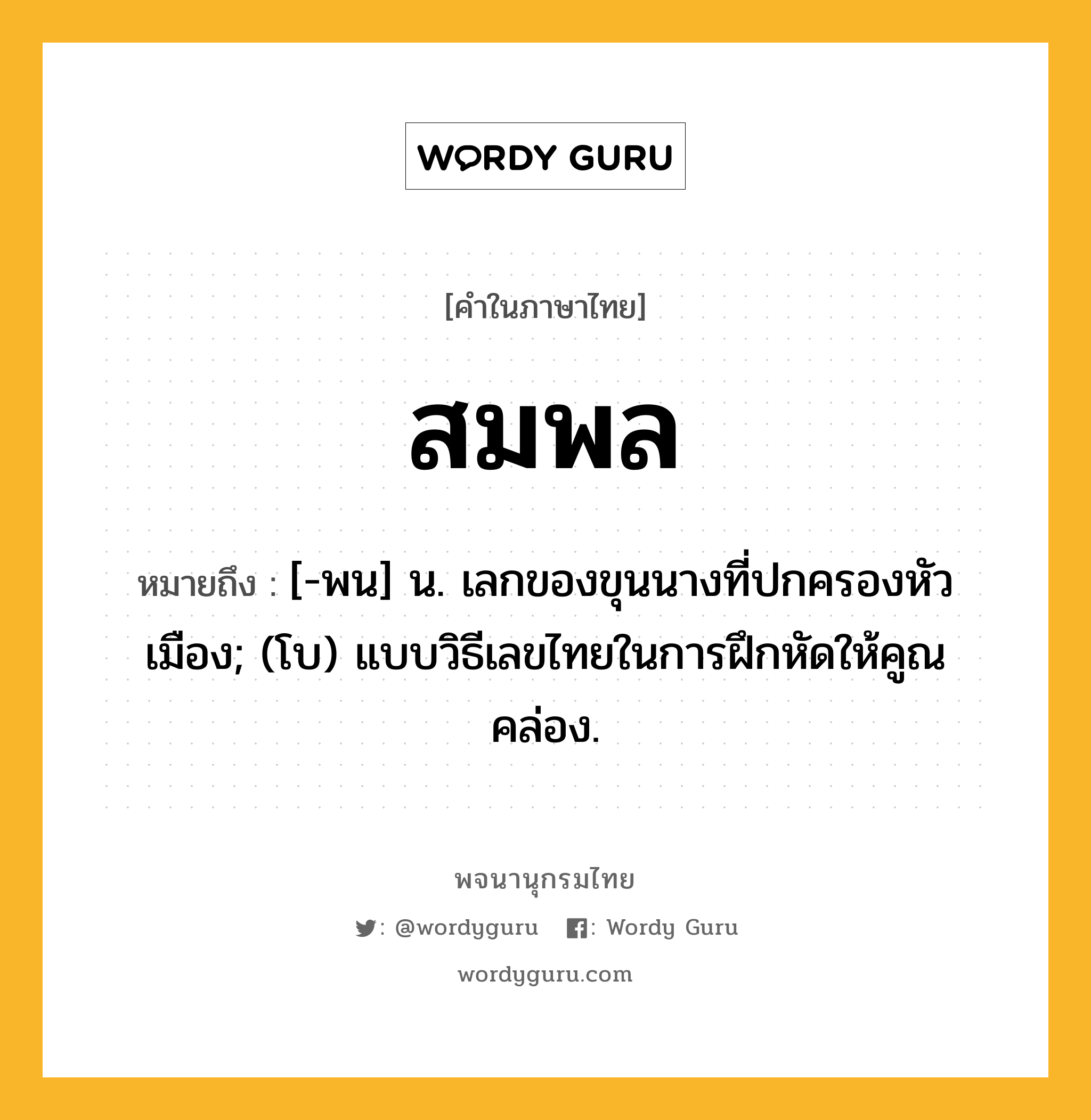 สมพล ความหมาย หมายถึงอะไร?, คำในภาษาไทย สมพล หมายถึง [-พน] น. เลกของขุนนางที่ปกครองหัวเมือง; (โบ) แบบวิธีเลขไทยในการฝึกหัดให้คูณคล่อง.