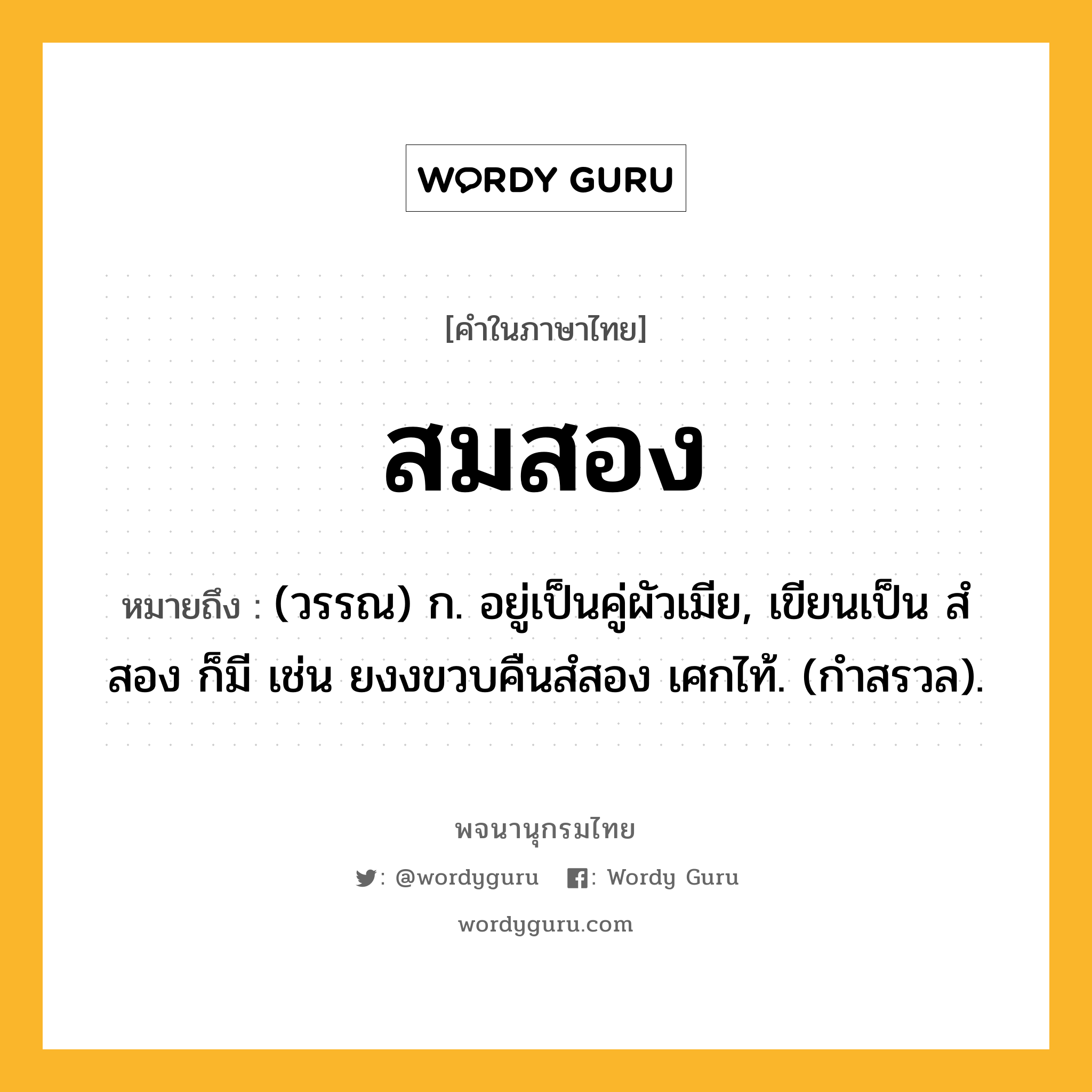 สมสอง ความหมาย หมายถึงอะไร?, คำในภาษาไทย สมสอง หมายถึง (วรรณ) ก. อยู่เป็นคู่ผัวเมีย, เขียนเป็น สํสอง ก็มี เช่น ยงงขวบคืนสํสอง เศกไท้. (กำสรวล).