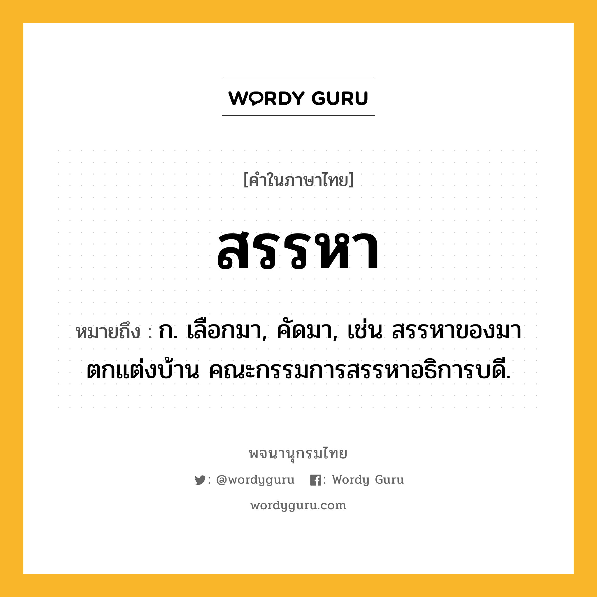 สรรหา ความหมาย หมายถึงอะไร?, คำในภาษาไทย สรรหา หมายถึง ก. เลือกมา, คัดมา, เช่น สรรหาของมาตกแต่งบ้าน คณะกรรมการสรรหาอธิการบดี.